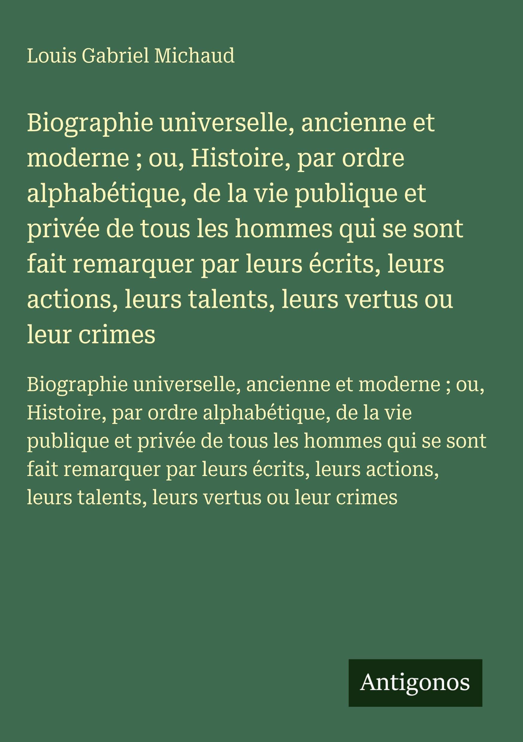 Biographie universelle, ancienne et moderne ; ou, Histoire, par ordre alphabétique, de la vie publique et privée de tous les hommes qui se sont fait remarquer par leurs écrits, leurs actions, leurs talents, leurs vertus ou leur crimes Classics
