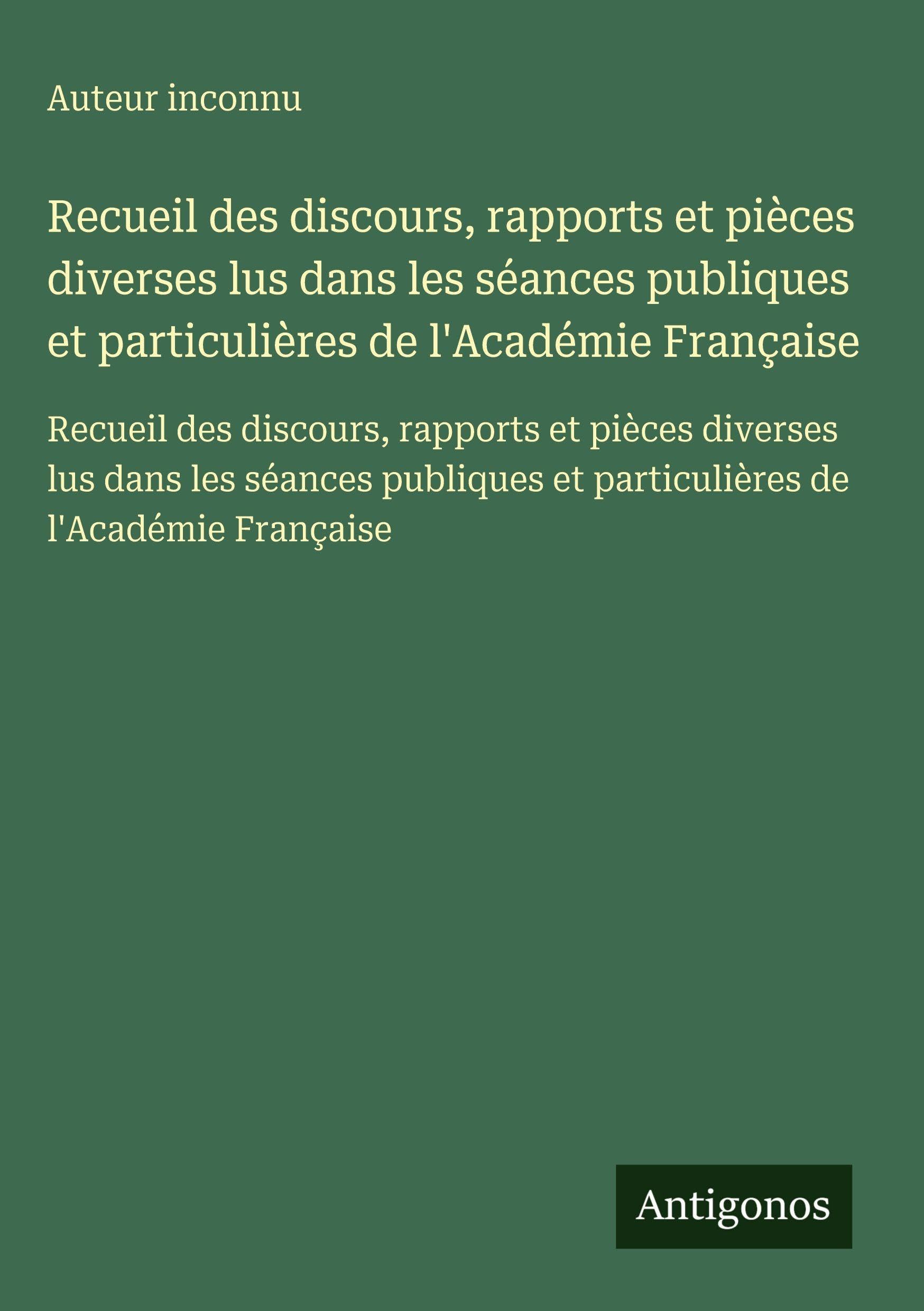 Recueil des discours, rapports et pièces diverses lus dans les séances publiques et particulières de l'Académie Française Classics