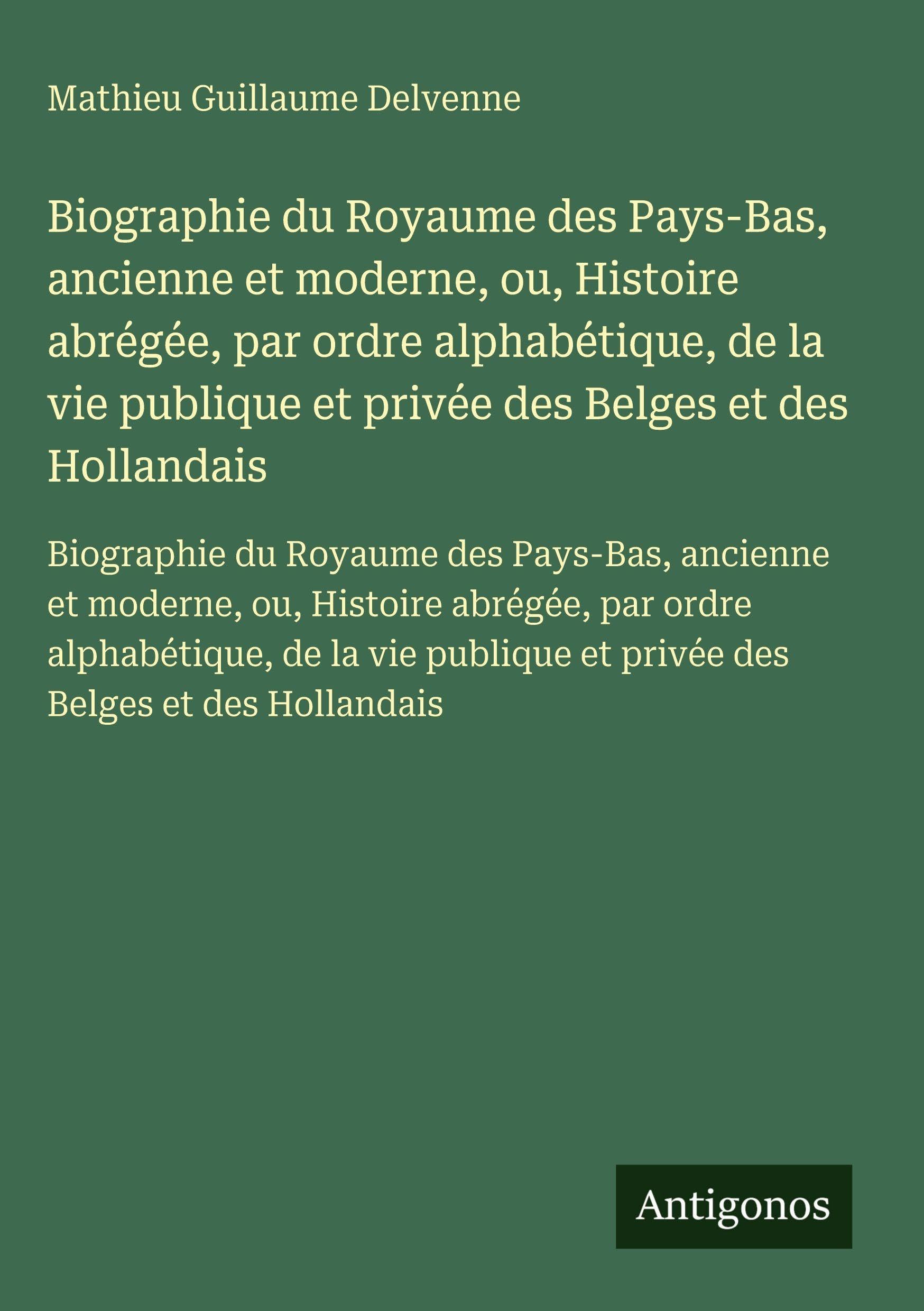 Biographie du Royaume des Pays-Bas, ancienne et moderne, ou, Histoire abrégée, par ordre alphabétique, de la vie publique et privée des Belges et des Hollandais Classics