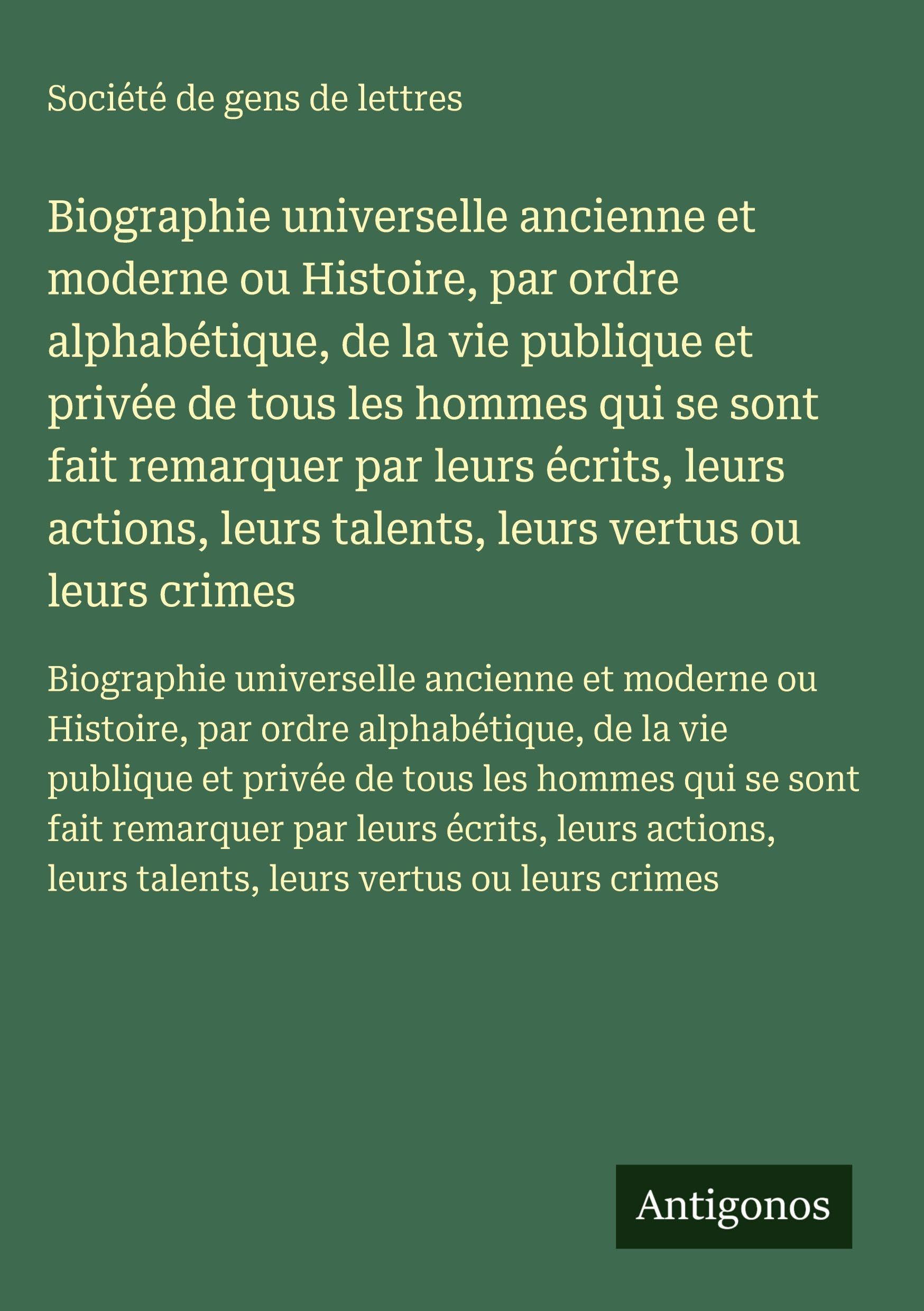 Biographie universelle ancienne et moderne ou Histoire, par ordre alphabétique, de la vie publique et privée de tous les hommes qui se sont fait remarquer par leurs écrits, leurs actions, leurs talents, leurs vertus ou leurs crimes Classics