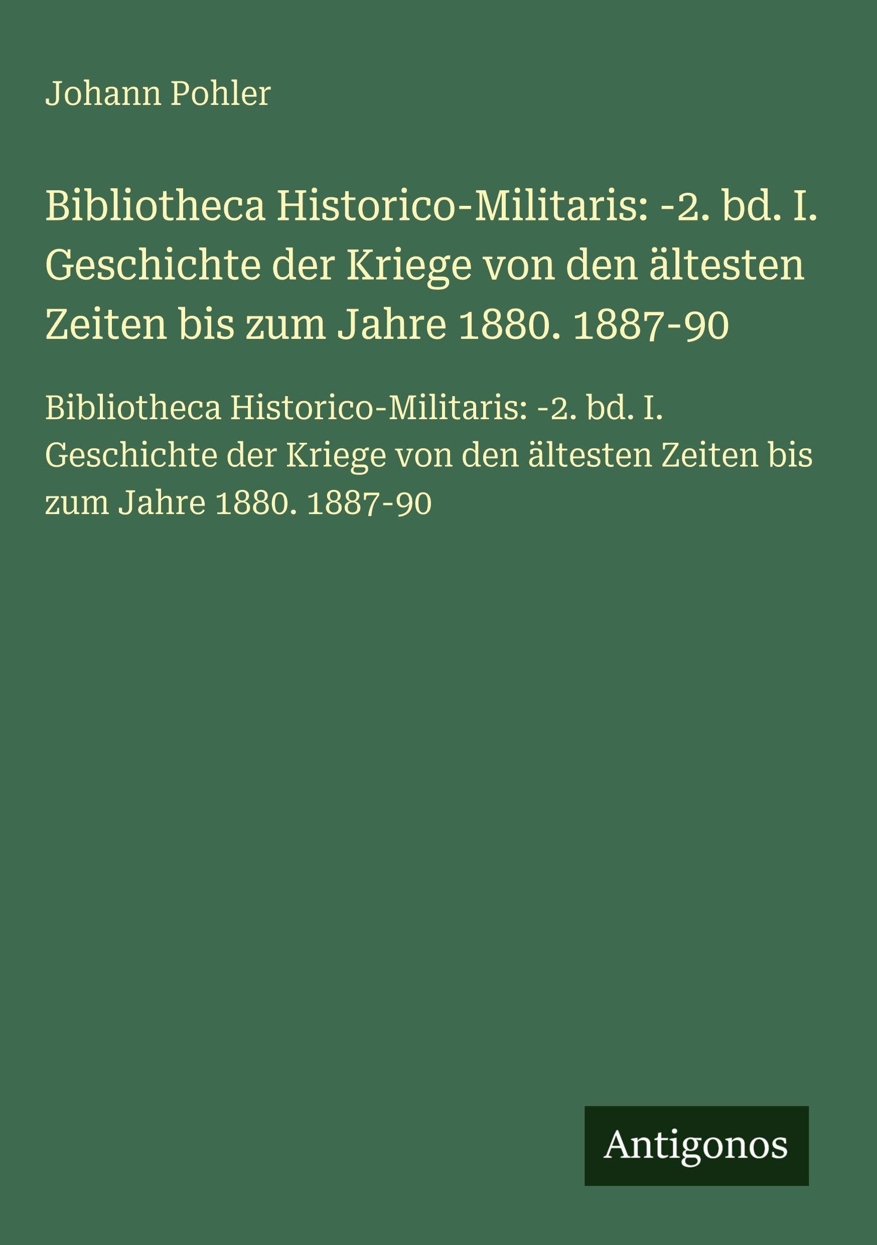 Bibliotheca Historico-Militaris: -2. bd. I. Geschichte der Kriege von den ältesten Zeiten bis zum Jahre 1880. 1887-90 Classics