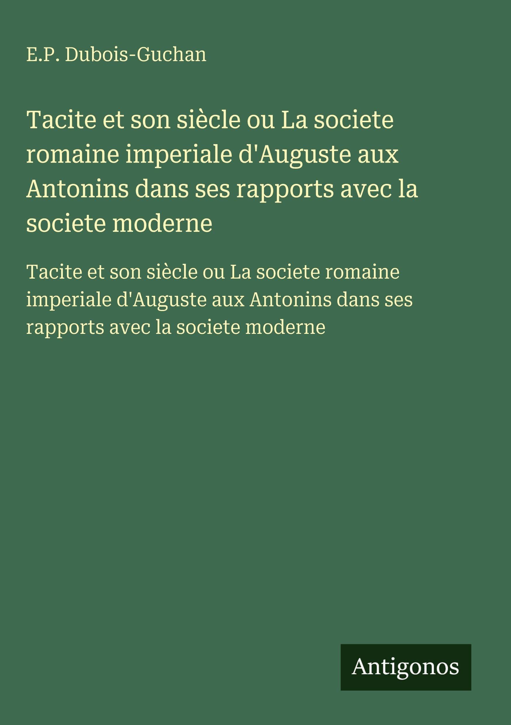 Tacite et son siècle ou La societe romaine imperiale d'Auguste aux Antonins dans ses rapports avec la societe moderne Classics