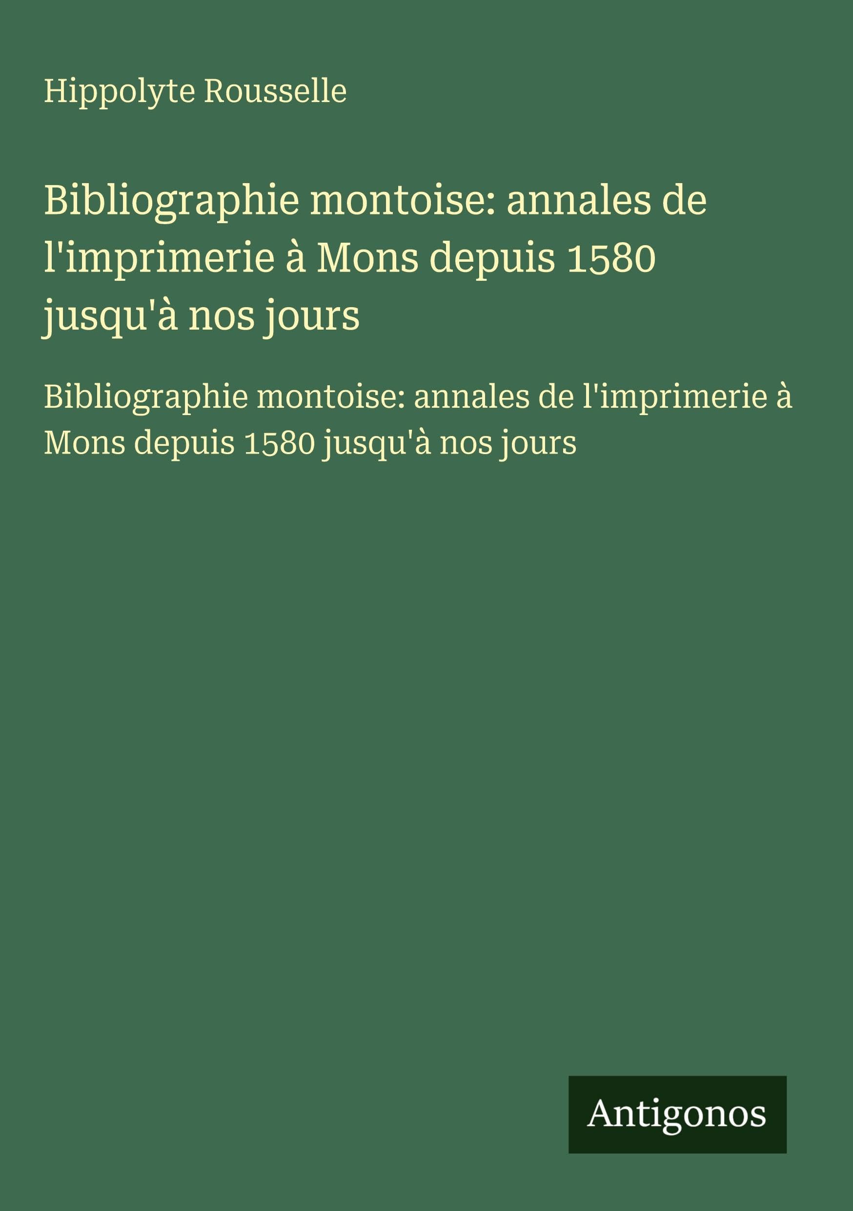 Bibliographie montoise: annales de l'imprimerie à Mons depuis 1580 jusqu'à nos jours Classics