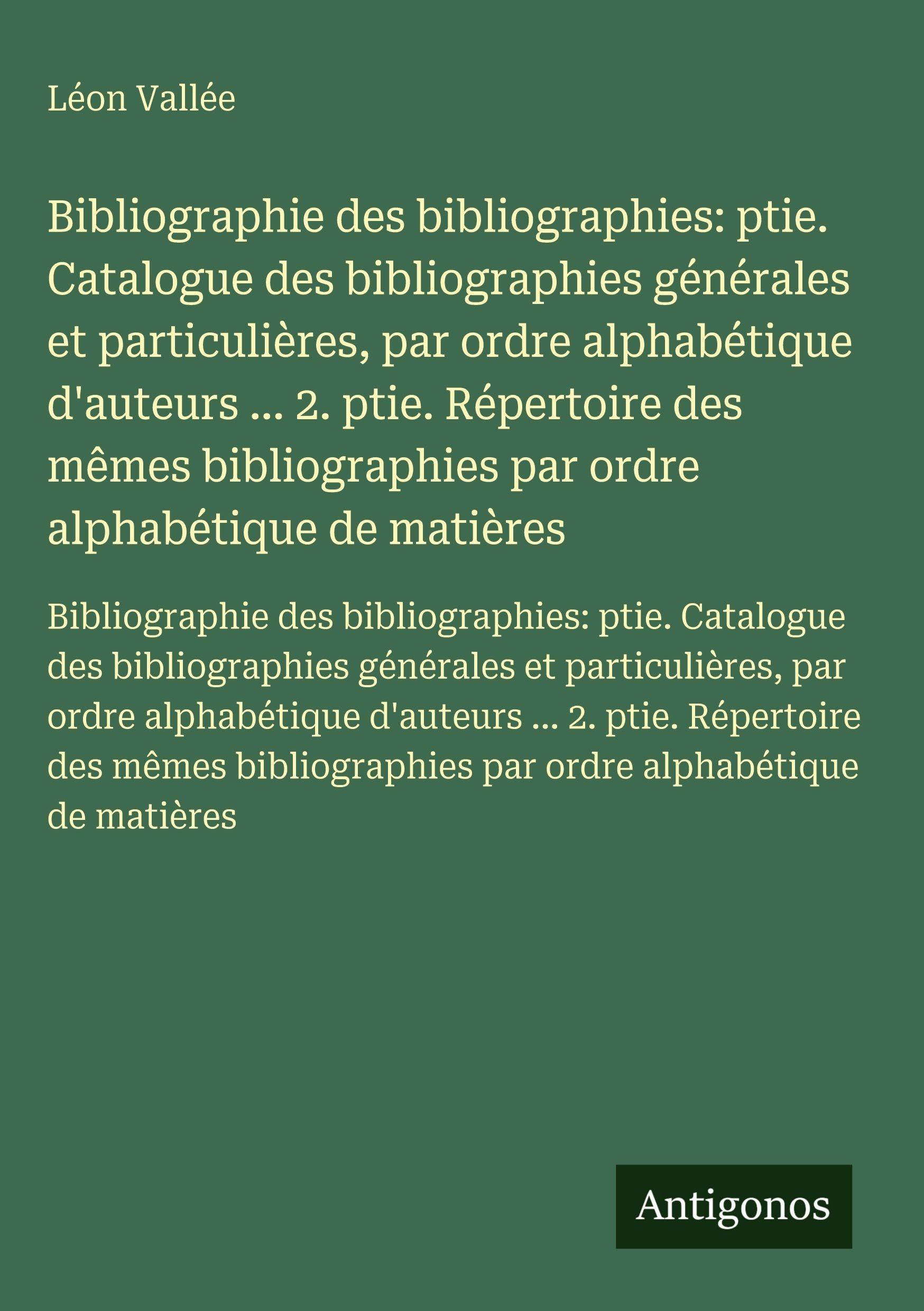 Bibliographie des bibliographies: ptie. Catalogue des bibliographies générales et particulières, par ordre alphabétique d'auteurs ... 2. ptie. Répertoire des mêmes bibliographies par ordre alphabétique de matières Classics