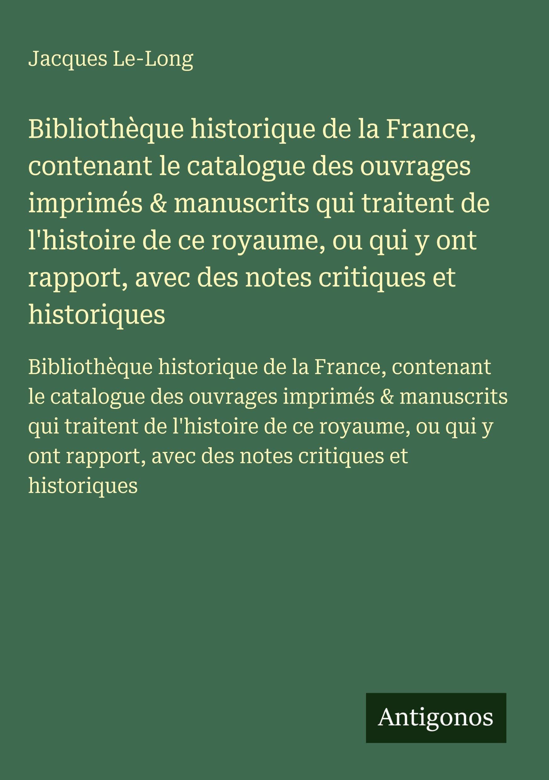 Bibliothèque historique de la France, contenant le catalogue des ouvrages imprimés & manuscrits qui traitent de l'histoire de ce royaume, ou qui y ont rapport, avec des notes critiques et historiques Classics