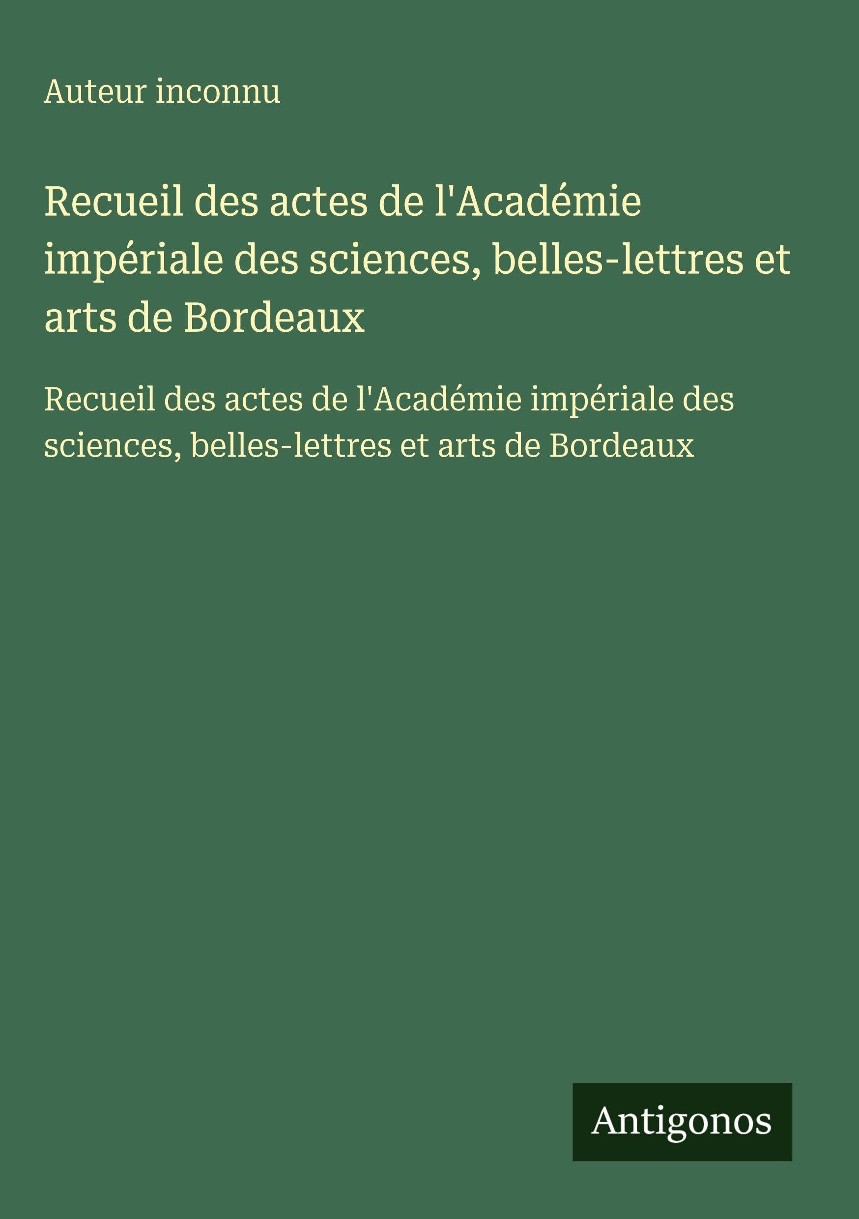 Recueil des actes de l'Académie impériale des sciences, belles-lettres et arts de Bordeaux Classics