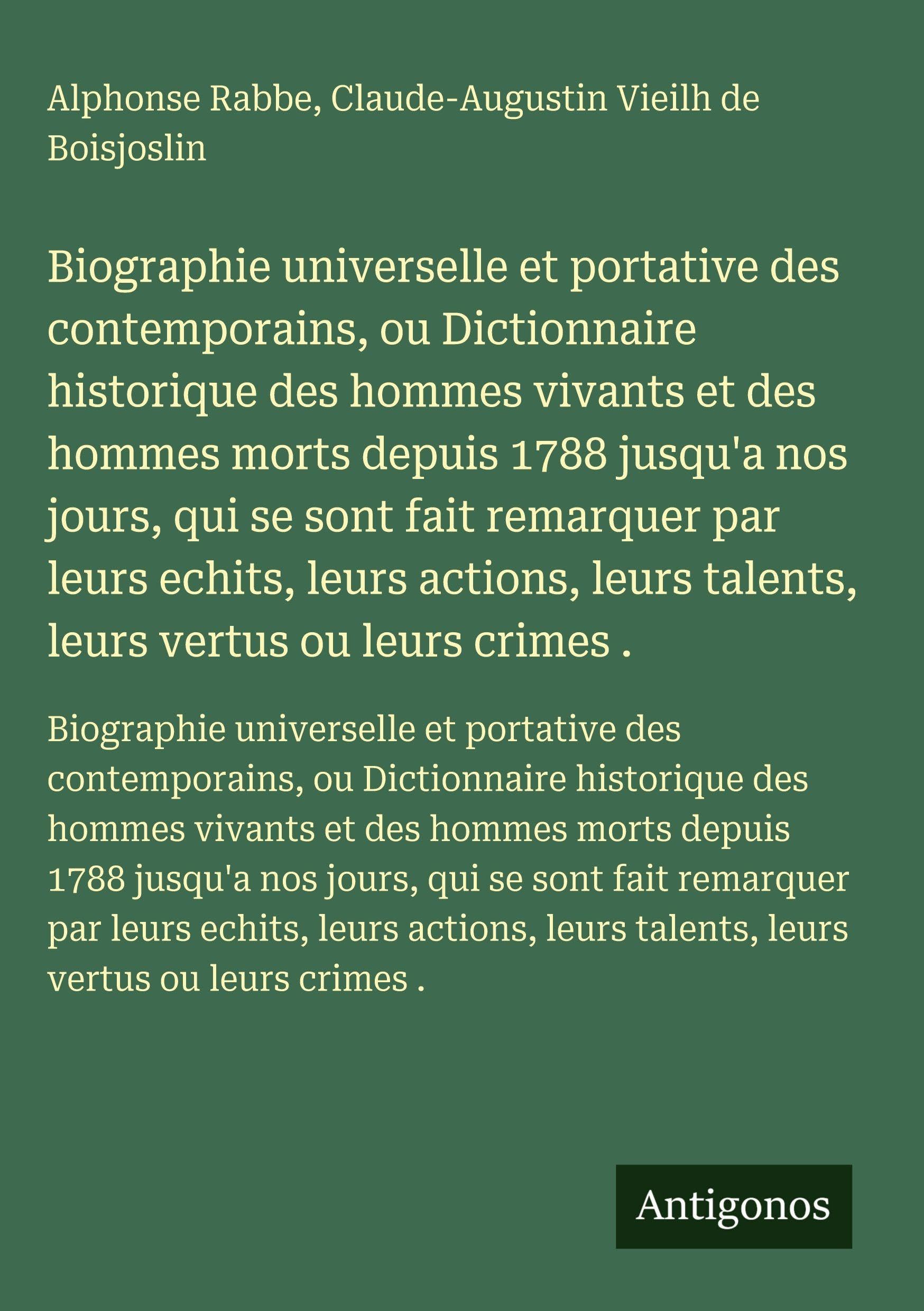 Biographie universelle et portative des contemporains, ou Dictionnaire historique des hommes vivants et des hommes morts depuis 1788 jusqu'a nos jours, qui se sont fait remarquer par leurs echits, leurs actions, leurs talents, leurs vertus ou leurs cri... Classics