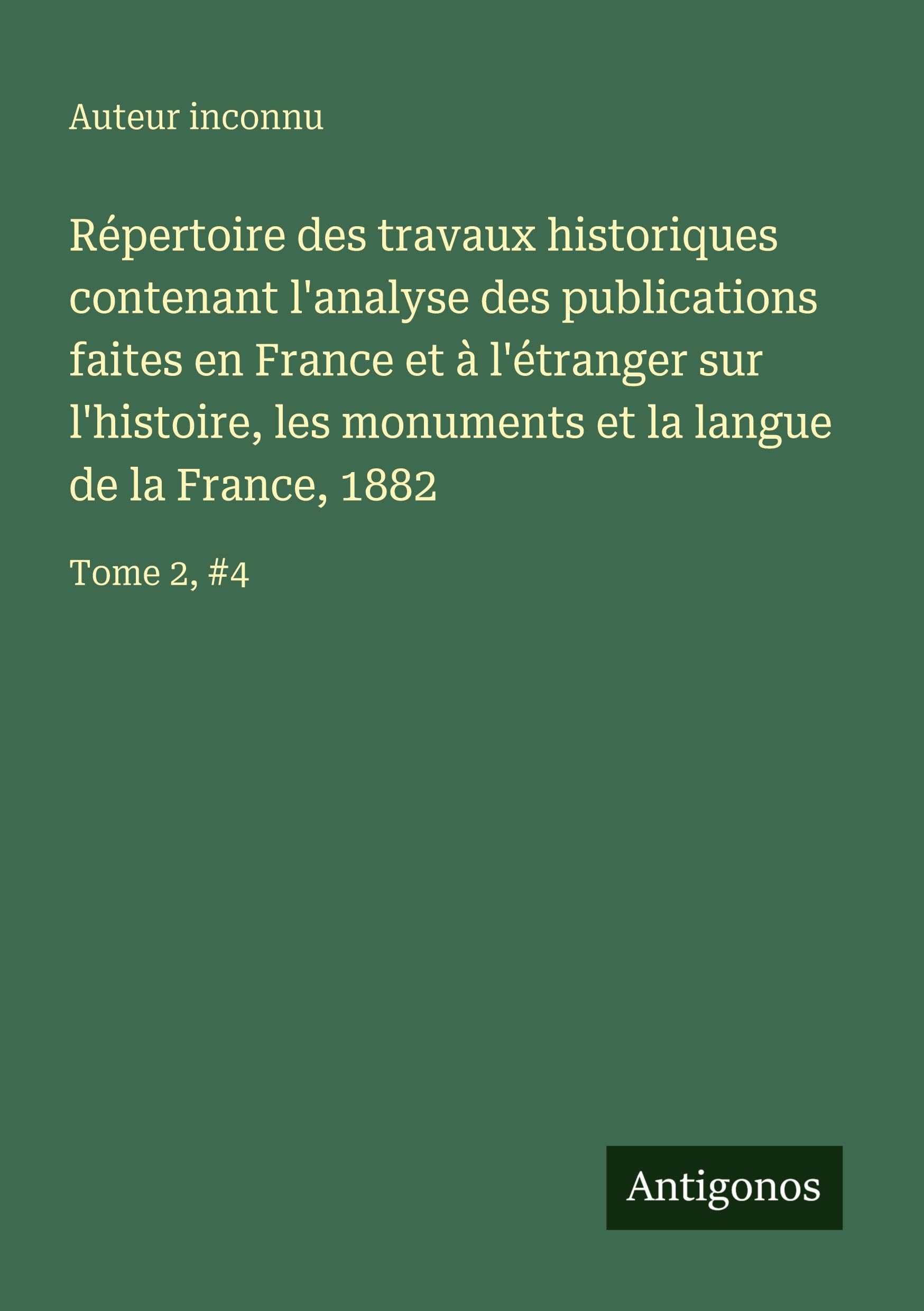 Répertoire des travaux historiques contenant l'analyse des publications faites en France et à l'étranger sur l'histoire, les monuments et la langue de la France, 1882 Classics
