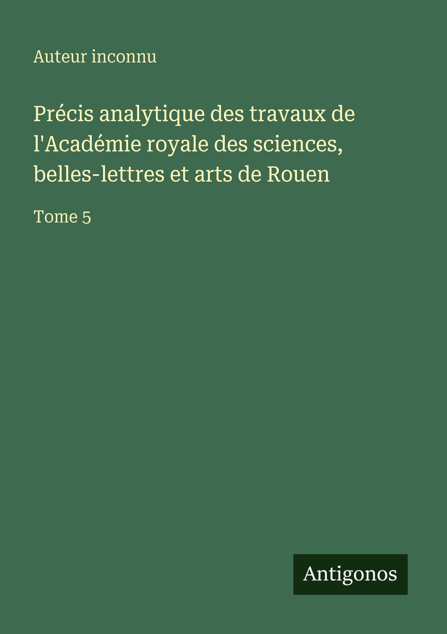 Précis analytique des travaux de l'Académie royale des sciences, belles-lettres et arts de Rouen Classics
