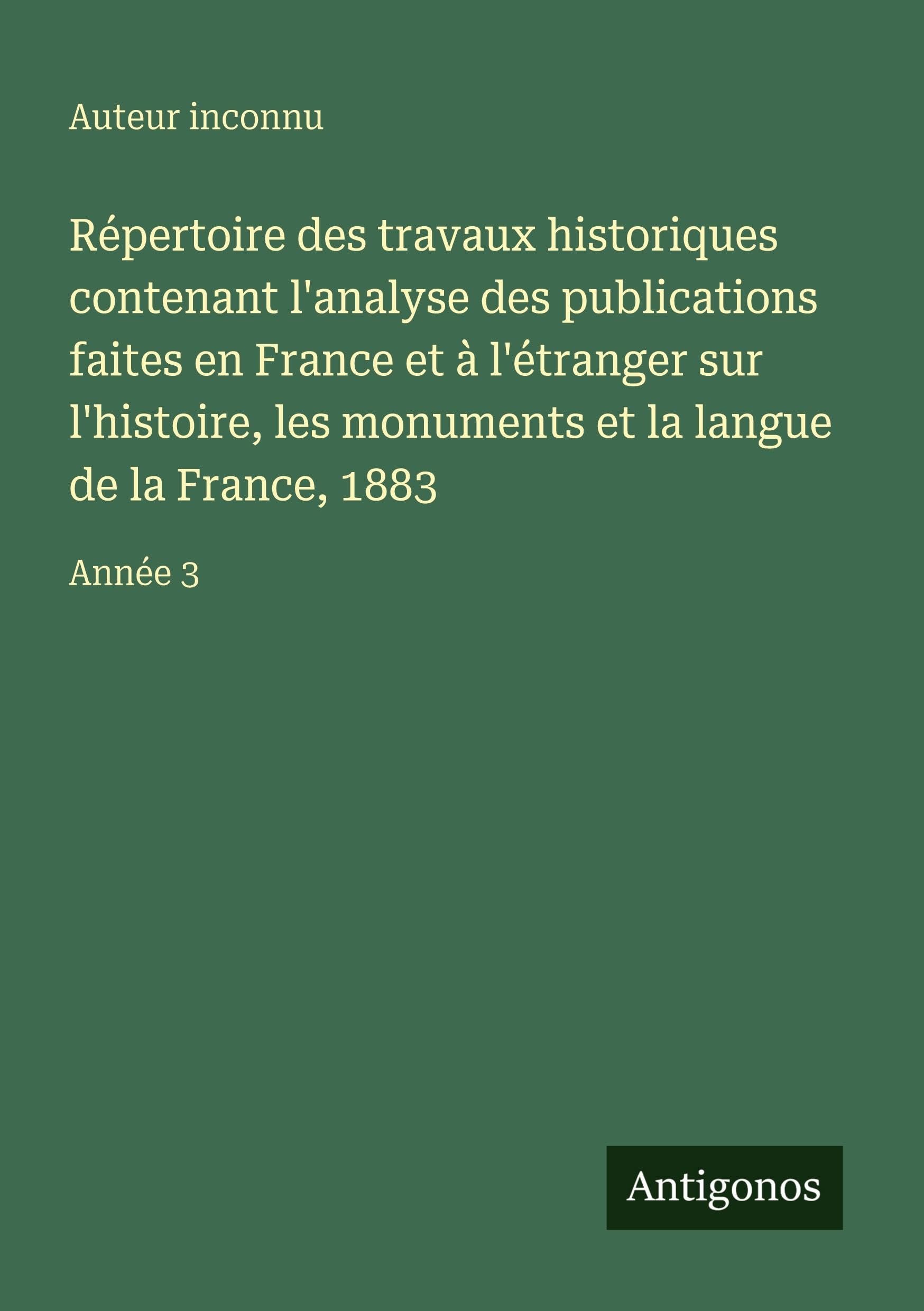 Répertoire des travaux historiques contenant l'analyse des publications faites en France et à l'étranger sur l'histoire, les monuments et la langue de la France, 1883 Classics