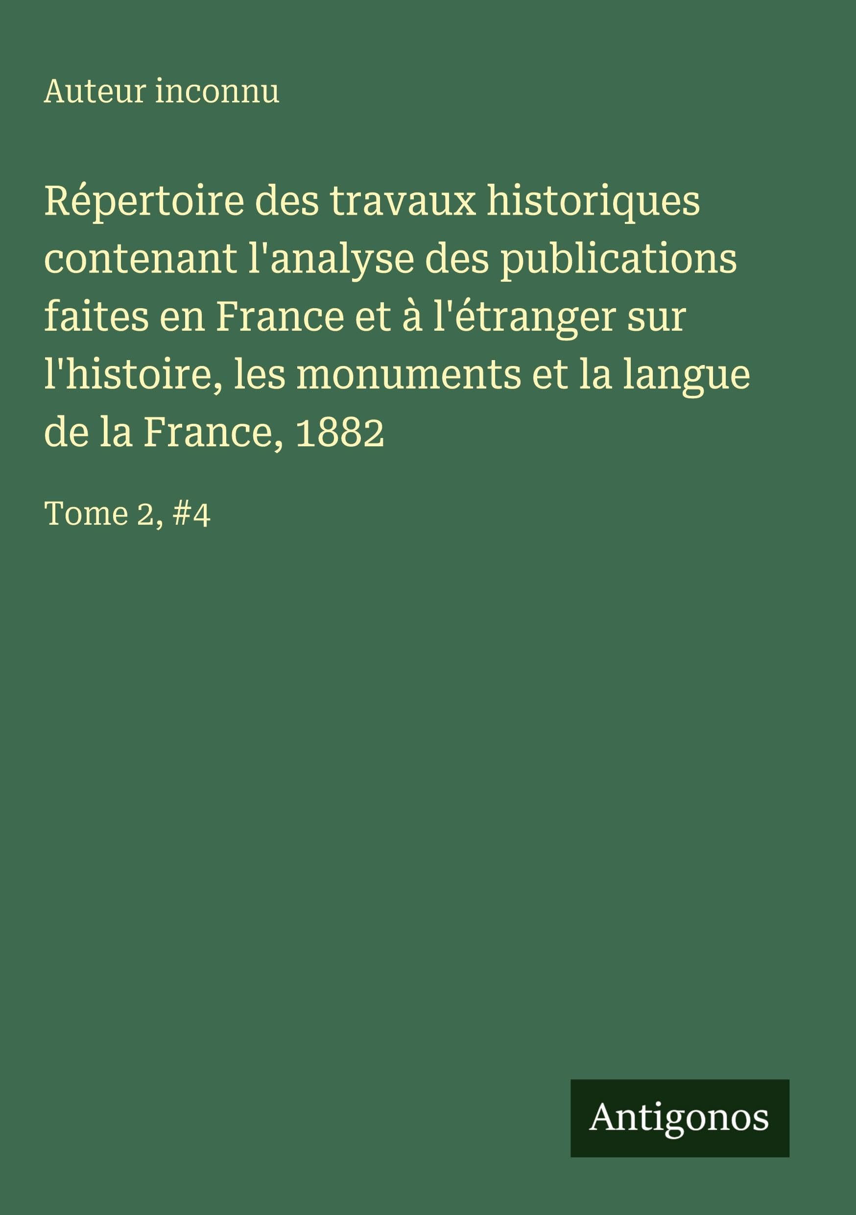 Répertoire des travaux historiques contenant l'analyse des publications faites en France et à l'étranger sur l'histoire, les monuments et la langue de la France, 1882 Classics