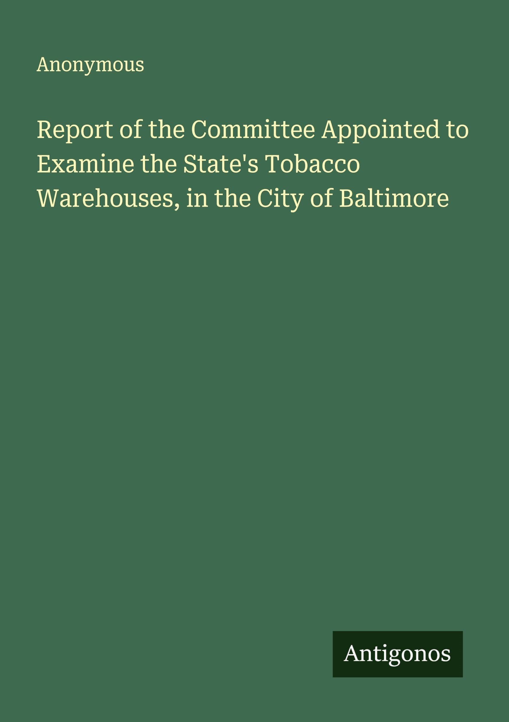 Report of the Committee Appointed to Examine the State's Tobacco Warehouses, in the City of Baltimore Classics