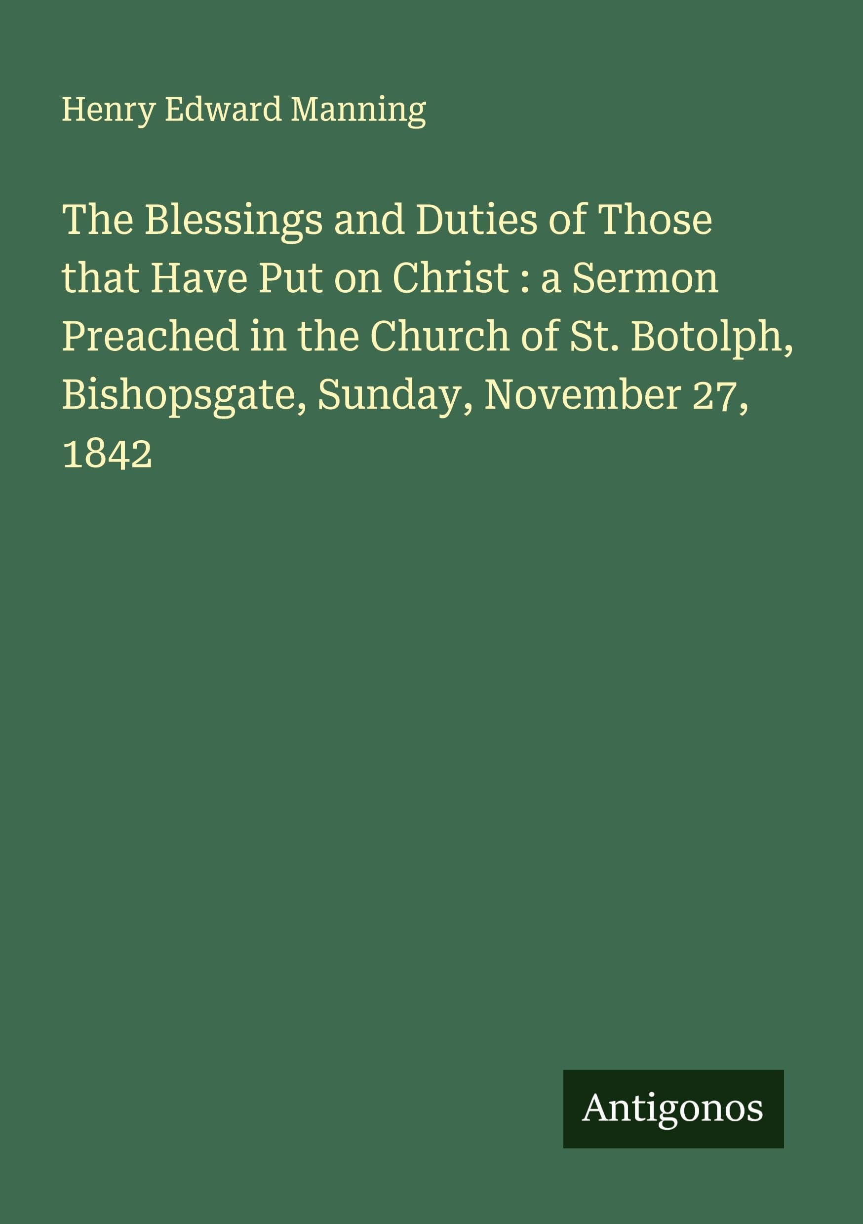 The Blessings and Duties of Those that Have Put on Christ : a Sermon Preached in the Church of St. Botolph, Bishopsgate, Sunday, November 27, 1842 Classics