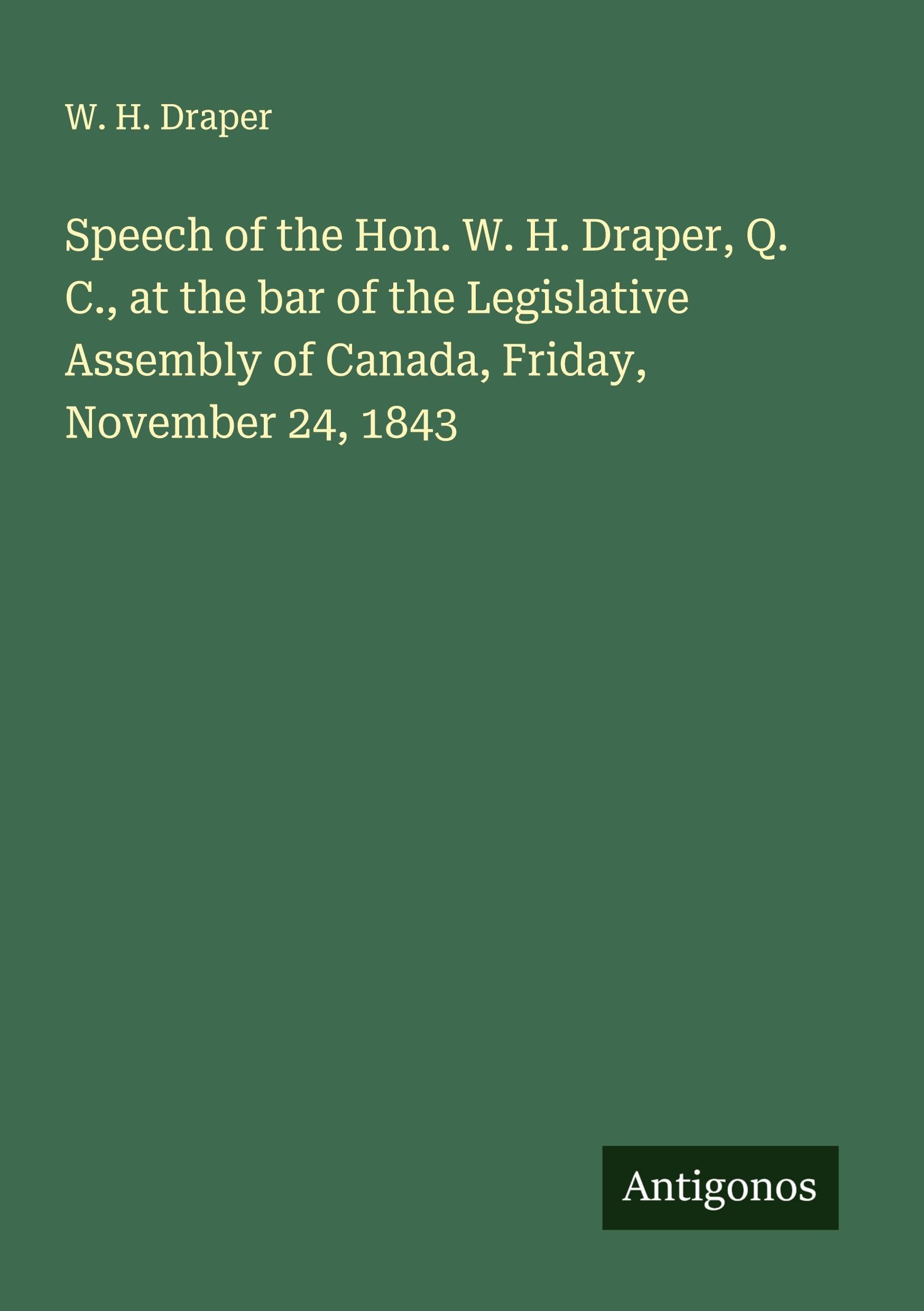 Speech of the Hon. W. H. Draper, Q. C., at the bar of the Legislative Assembly of Canada, Friday, November 24, 1843 Classics