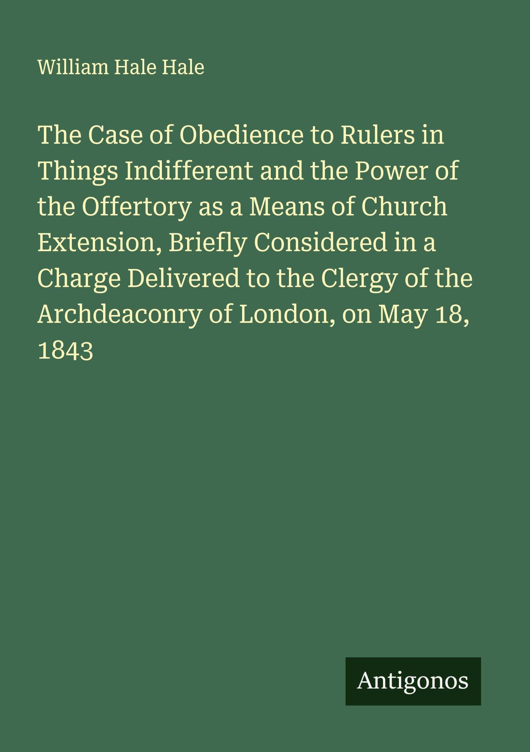 The Case of Obedience to Rulers in Things Indifferent and the Power of the Offertory as a Means of Church Extension, Briefly Considered in a Charge Delivered to the Clergy of the Archdeaconry of London, on May 18, 1843 Classics