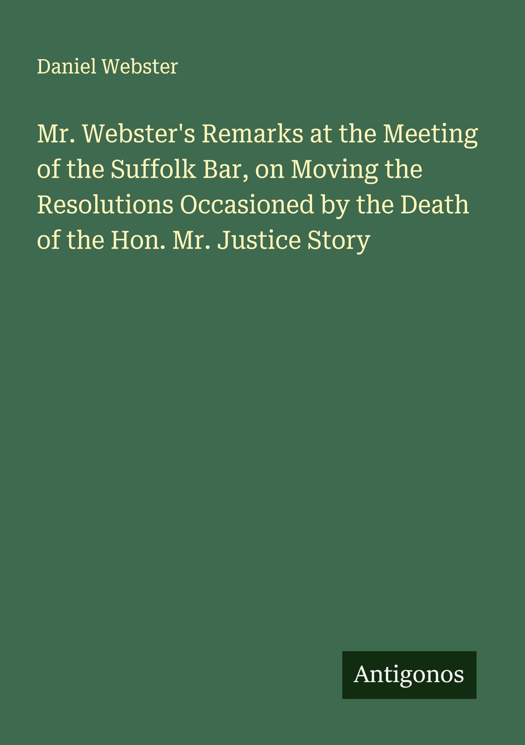 Mr. Webster's Remarks at the Meeting of the Suffolk Bar, on Moving the Resolutions Occasioned by the Death of the Hon. Mr. Justice Story Classics