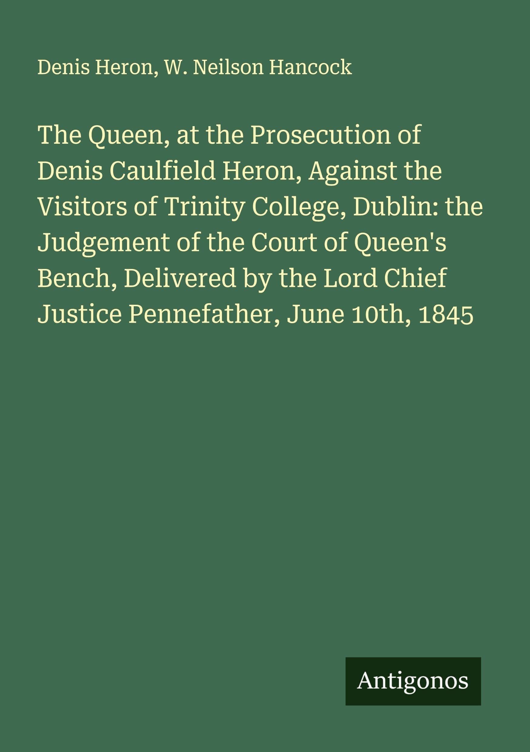 The Queen, at the Prosecution of Denis Caulfield Heron, Against the Visitors of Trinity College, Dublin: the Judgement of the Court of Queen's Bench, Delivered by the Lord Chief Justice Pennefather, June 10th, 1845 Classics