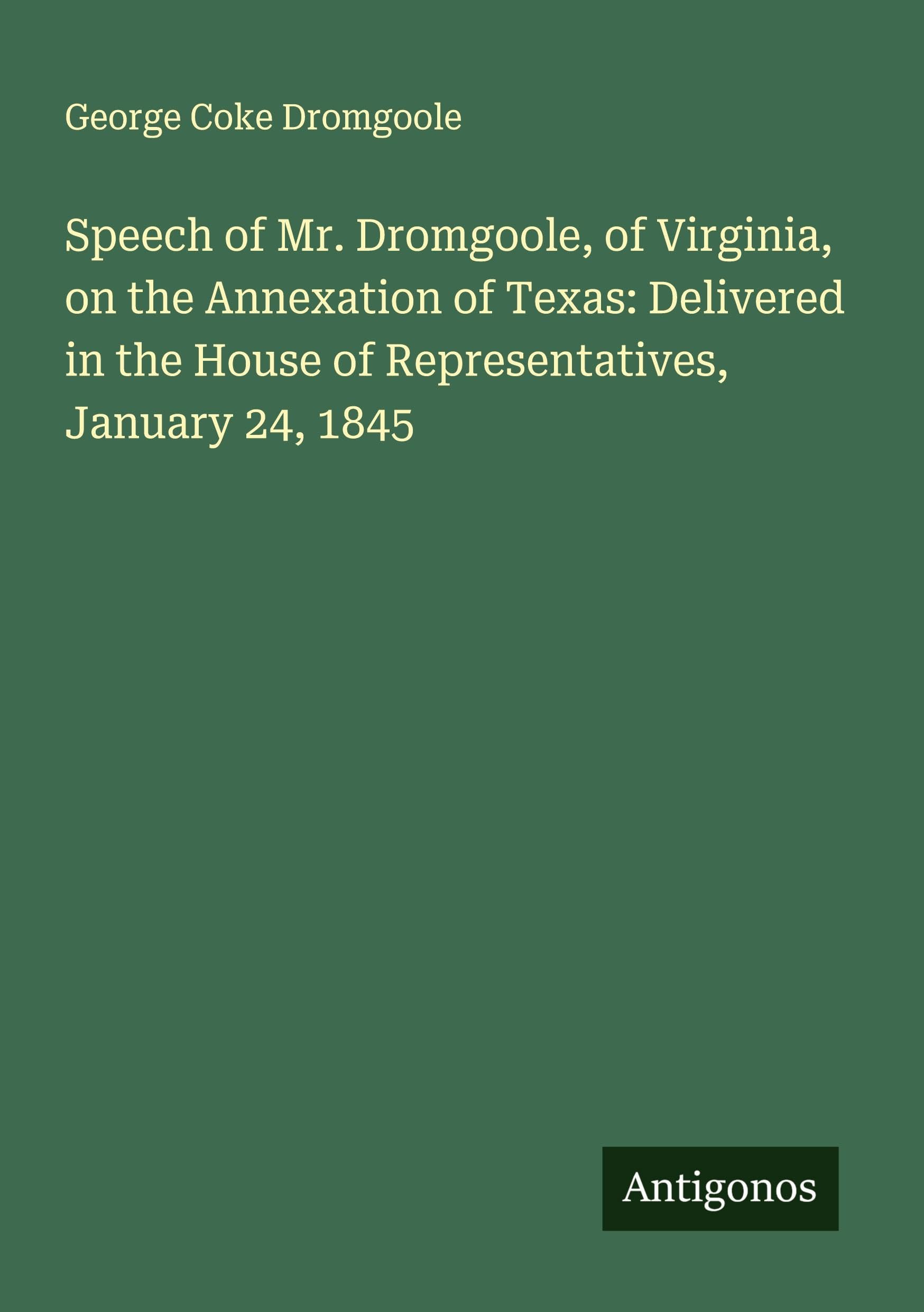 Speech of Mr. Dromgoole, of Virginia, on the Annexation of Texas: Delivered in the House of Representatives, January 24, 1845 Classics