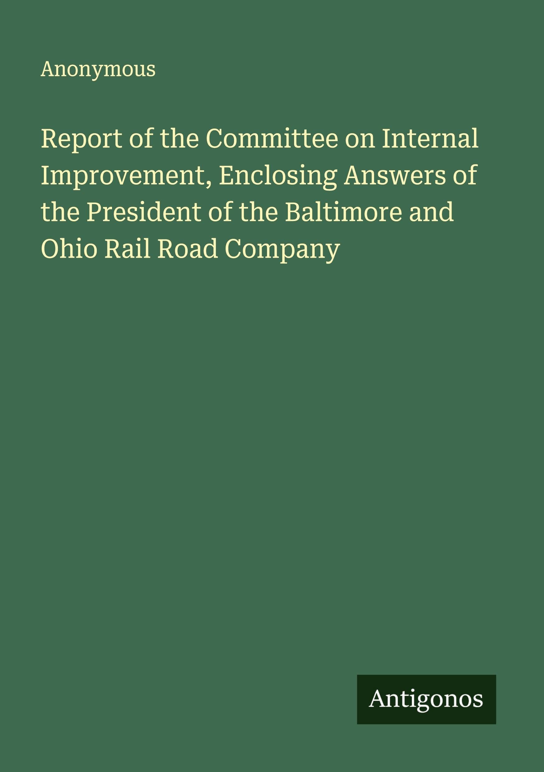 Report of the Committee on Internal Improvement, Enclosing Answers of the President of the Baltimore and Ohio Rail Road Company Classics