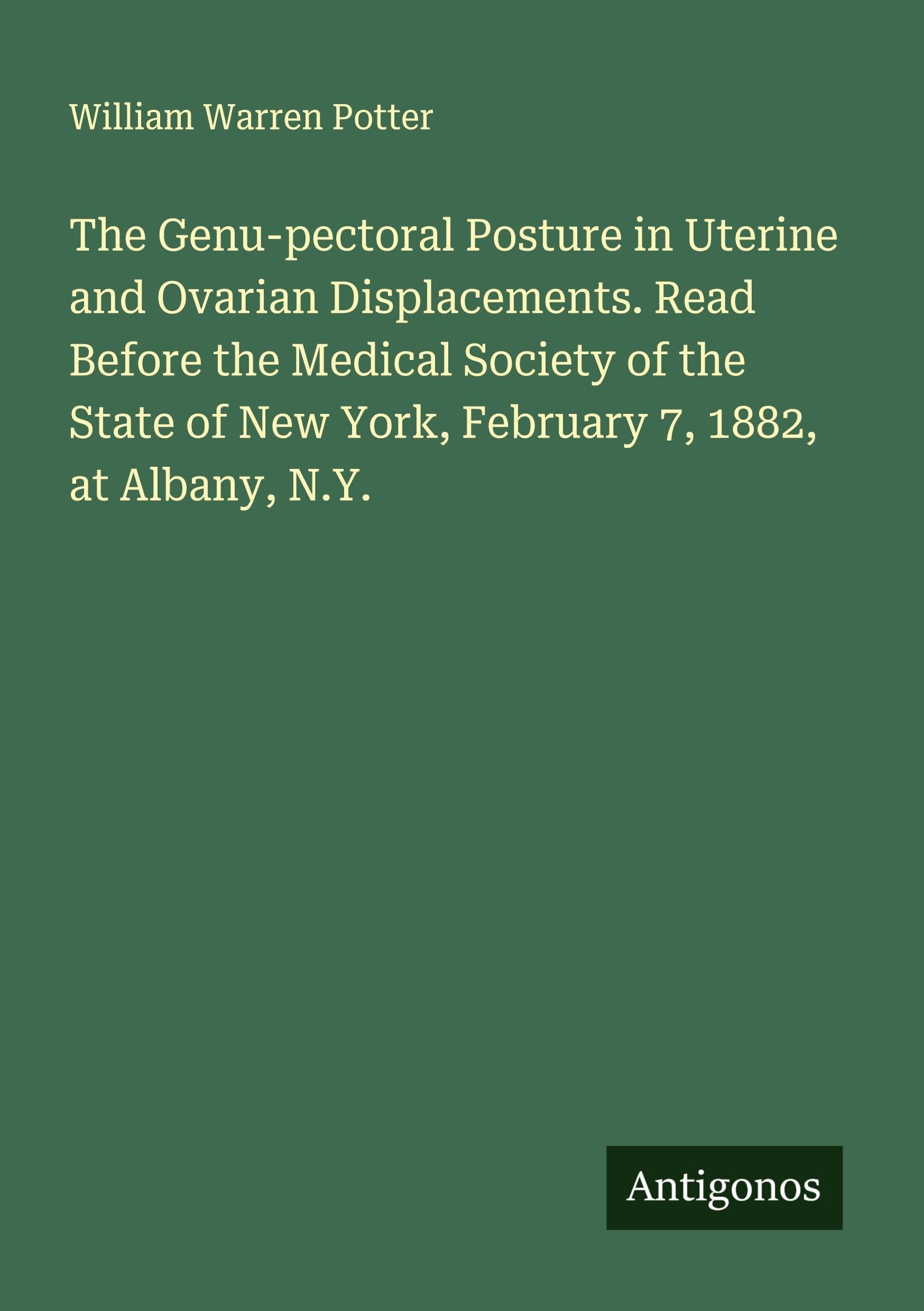 The Genu-pectoral Posture in Uterine and Ovarian Displacements. Read Before the Medical Society of the State of New York, February 7, 1882, at Albany, N.Y. Classics
