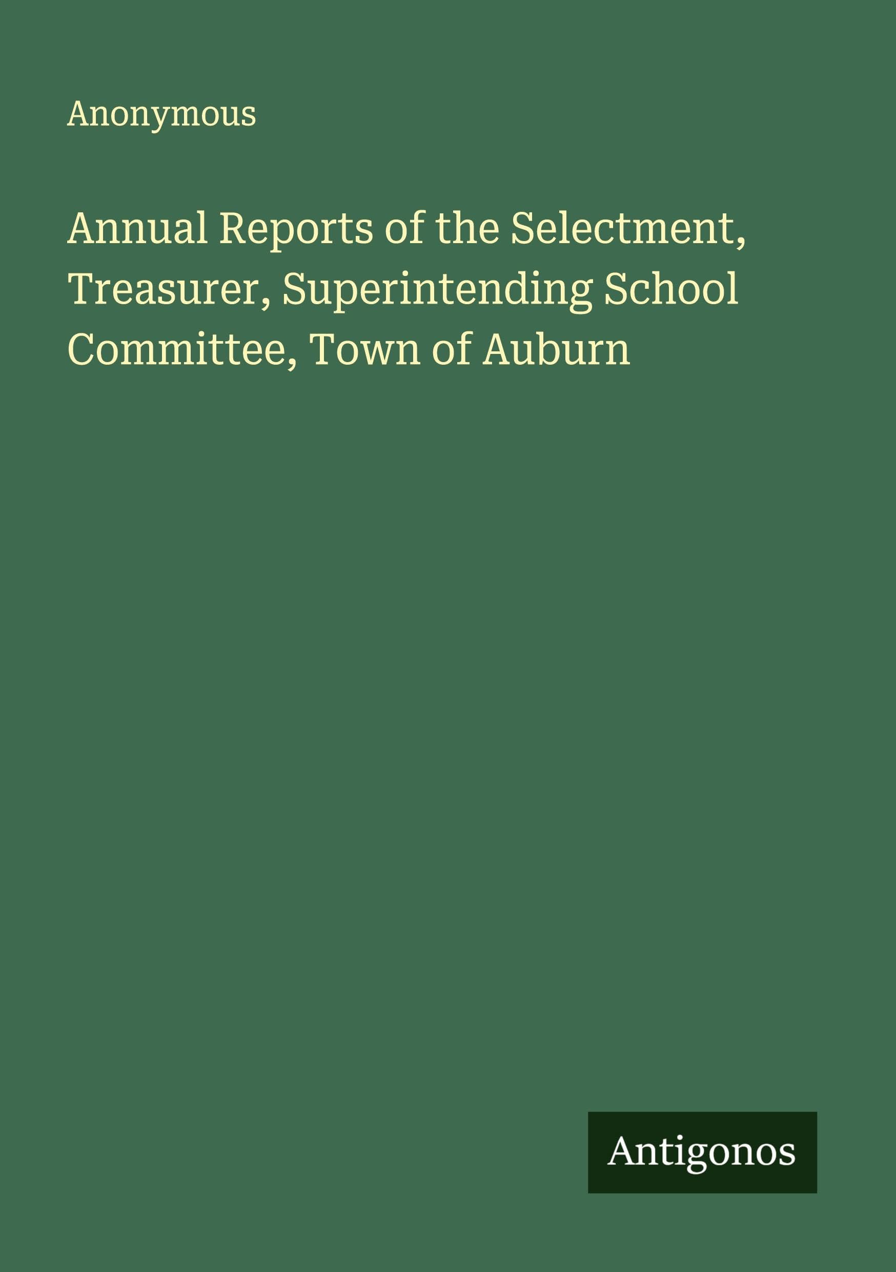 Annual Reports of the Selectment, Treasurer, Superintending School Committee, Town of Auburn Classics