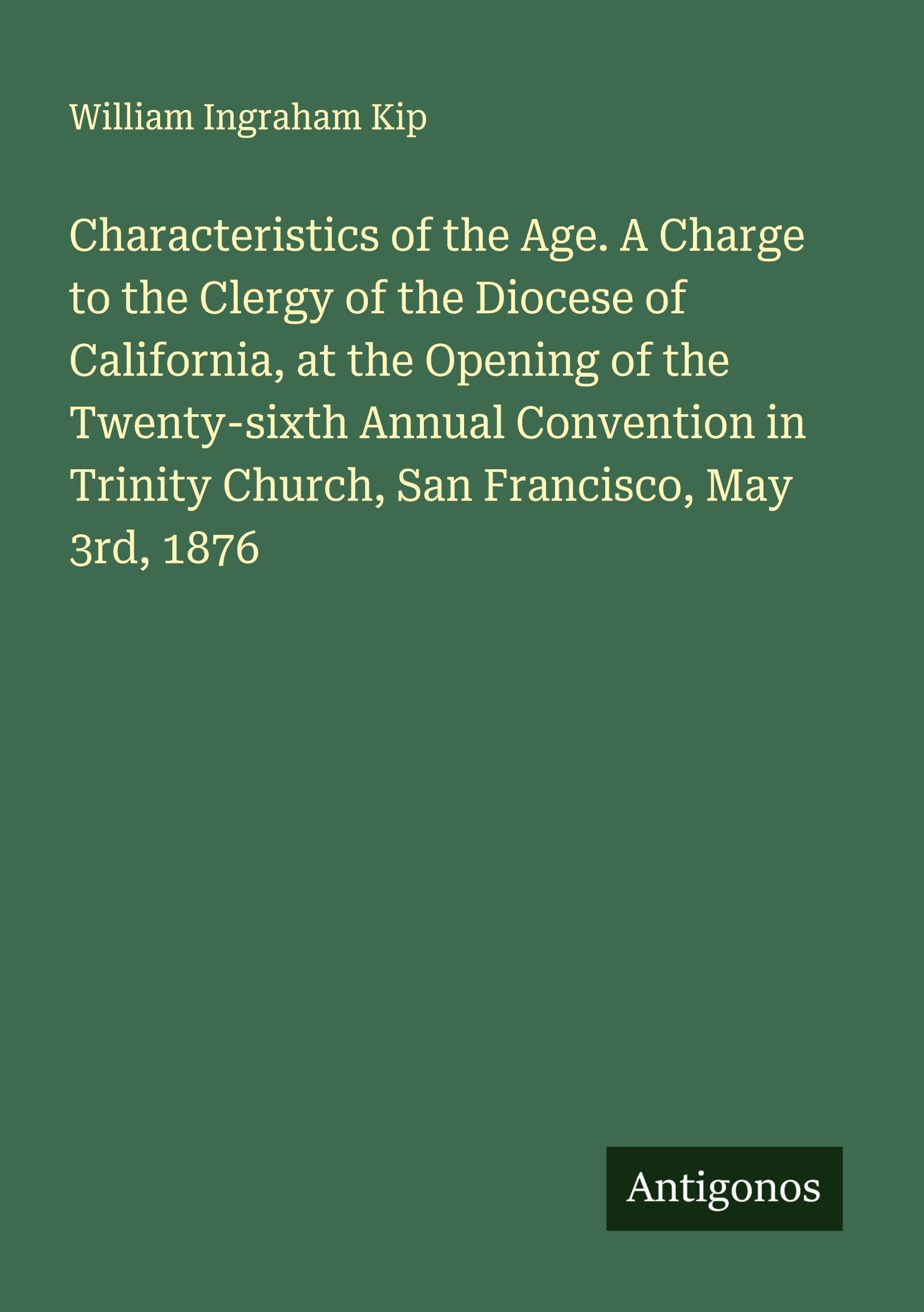 Characteristics of the Age. A Charge to the Clergy of the Diocese of California, at the Opening of the Twenty-sixth Annual Convention in Trinity Church, San Francisco, May 3rd, 1876 Classics