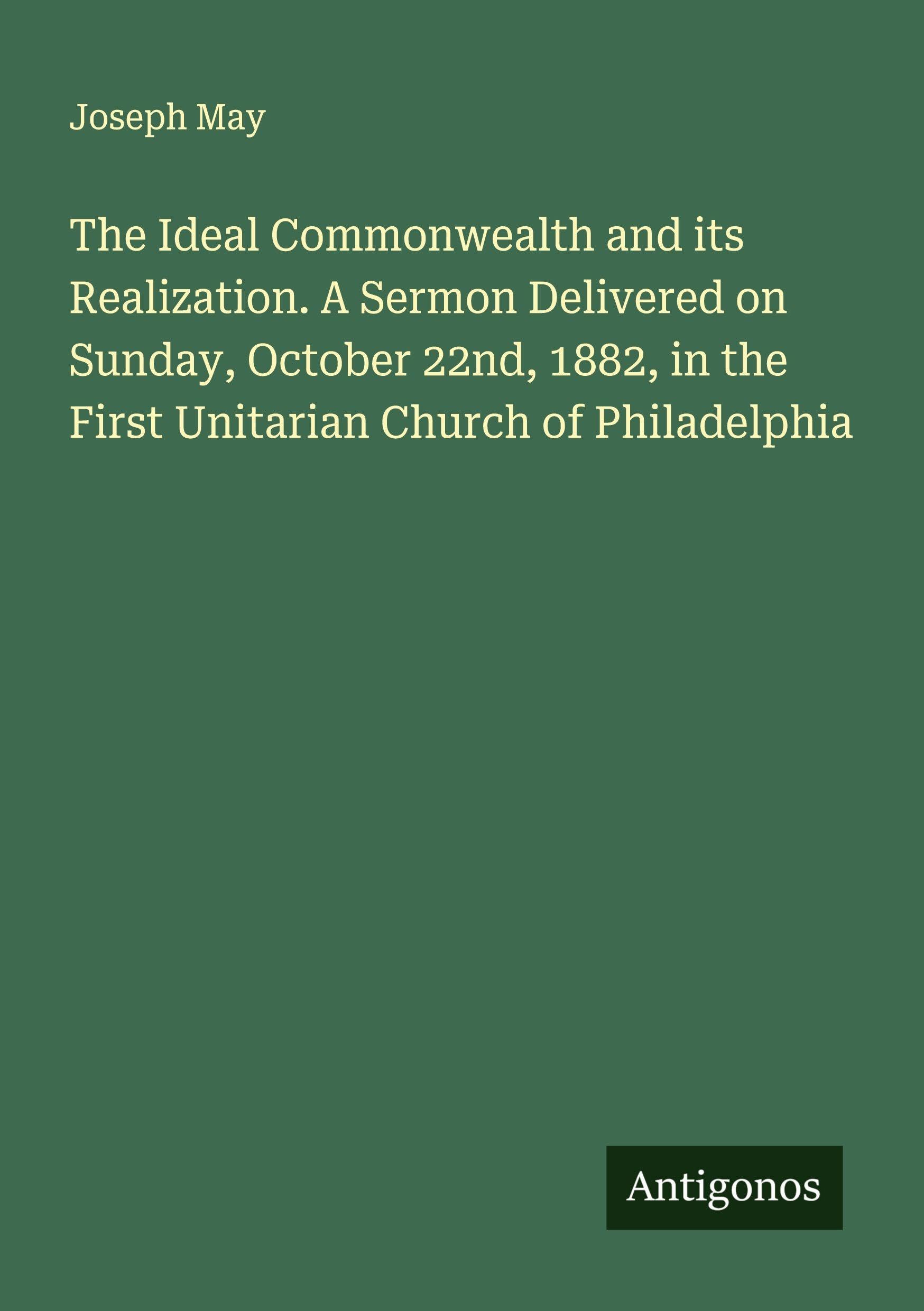 The Ideal Commonwealth and its Realization. A Sermon Delivered on Sunday, October 22nd, 1882, in the First Unitarian Church of Philadelphia Classics