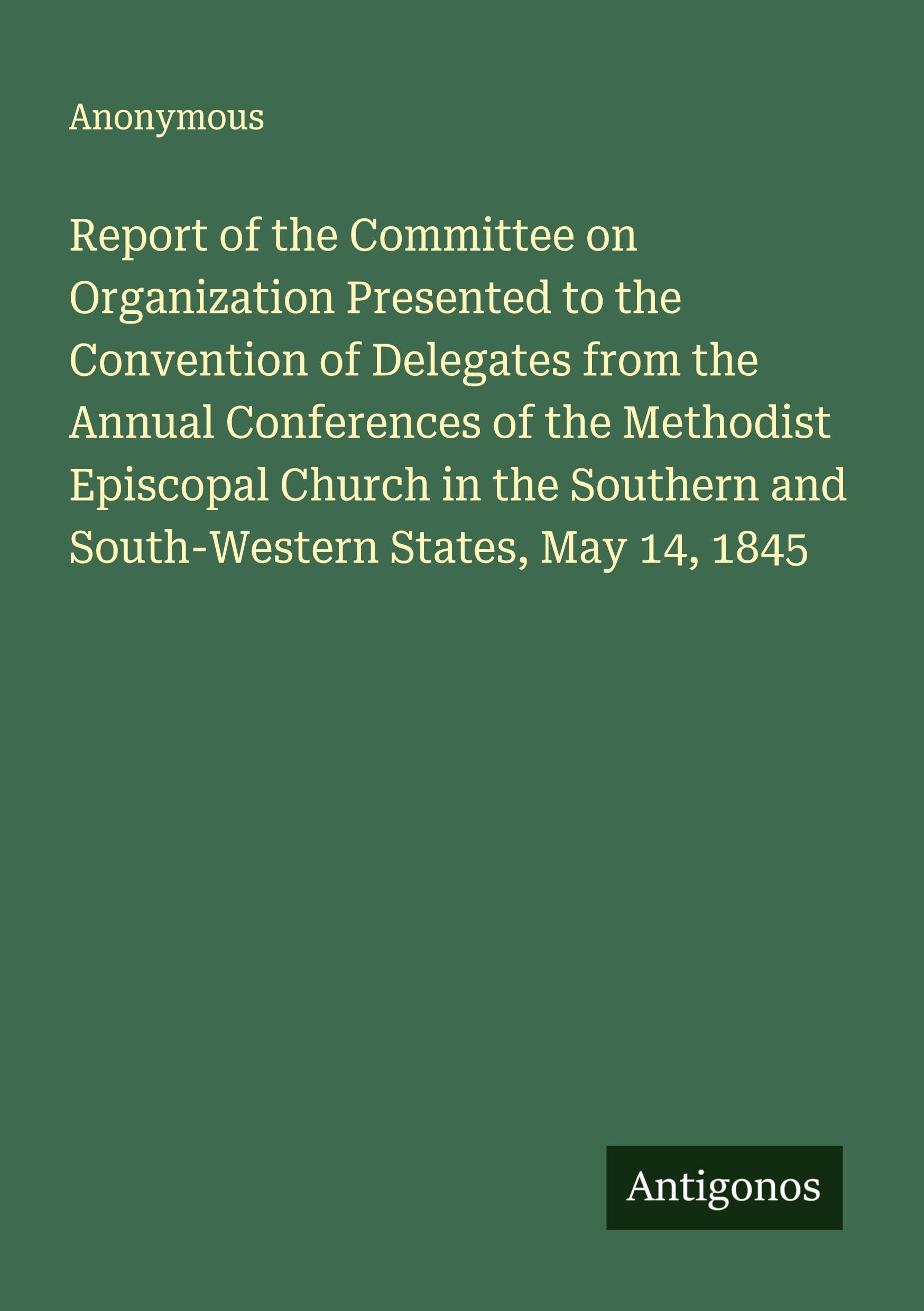 Report of the Committee on Organization Presented to the Convention of Delegates from the Annual Conferences of the Methodist Episcopal Church in the Southern and South-Western States, May 14, 1845 Classics