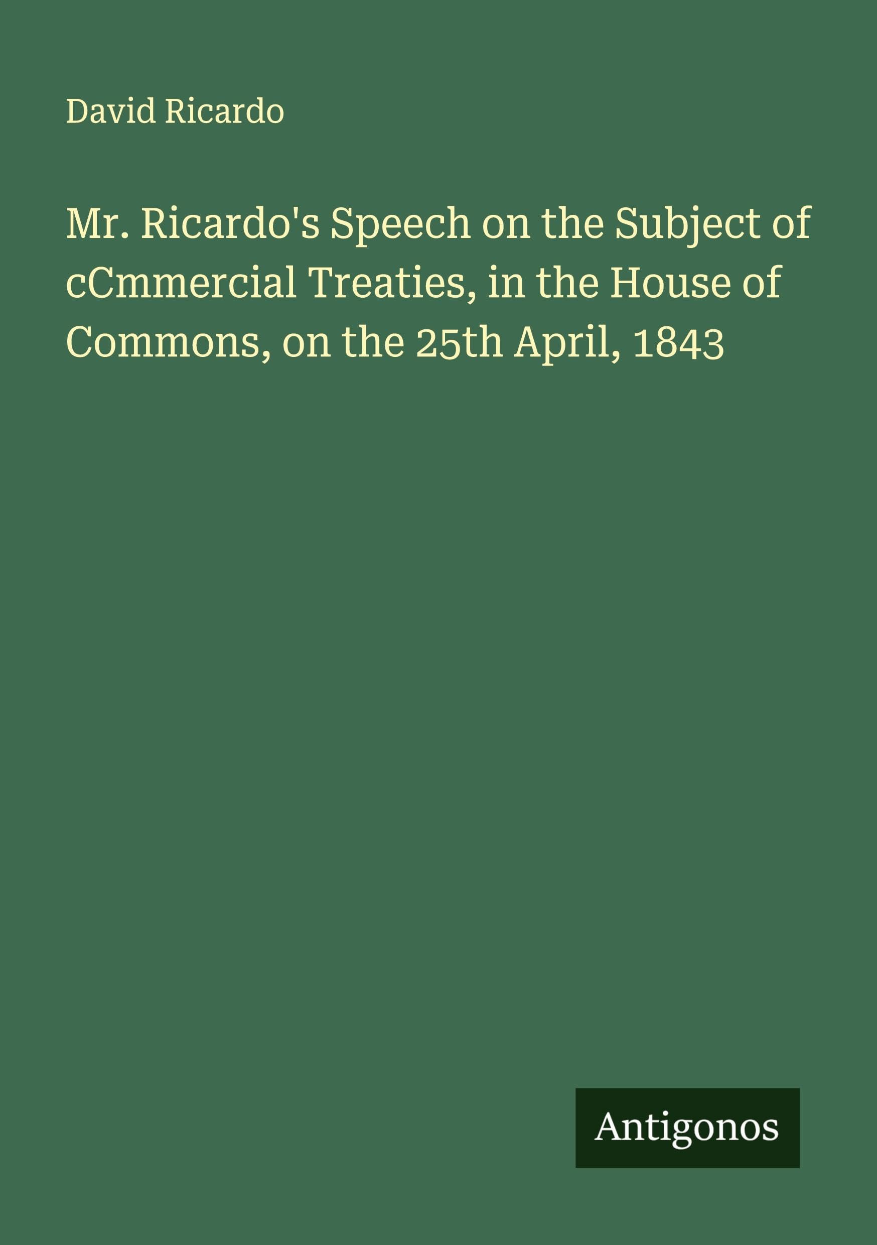 Mr. Ricardo's Speech on the Subject of cCmmercial Treaties, in the House of Commons, on the 25th April, 1843 Classics