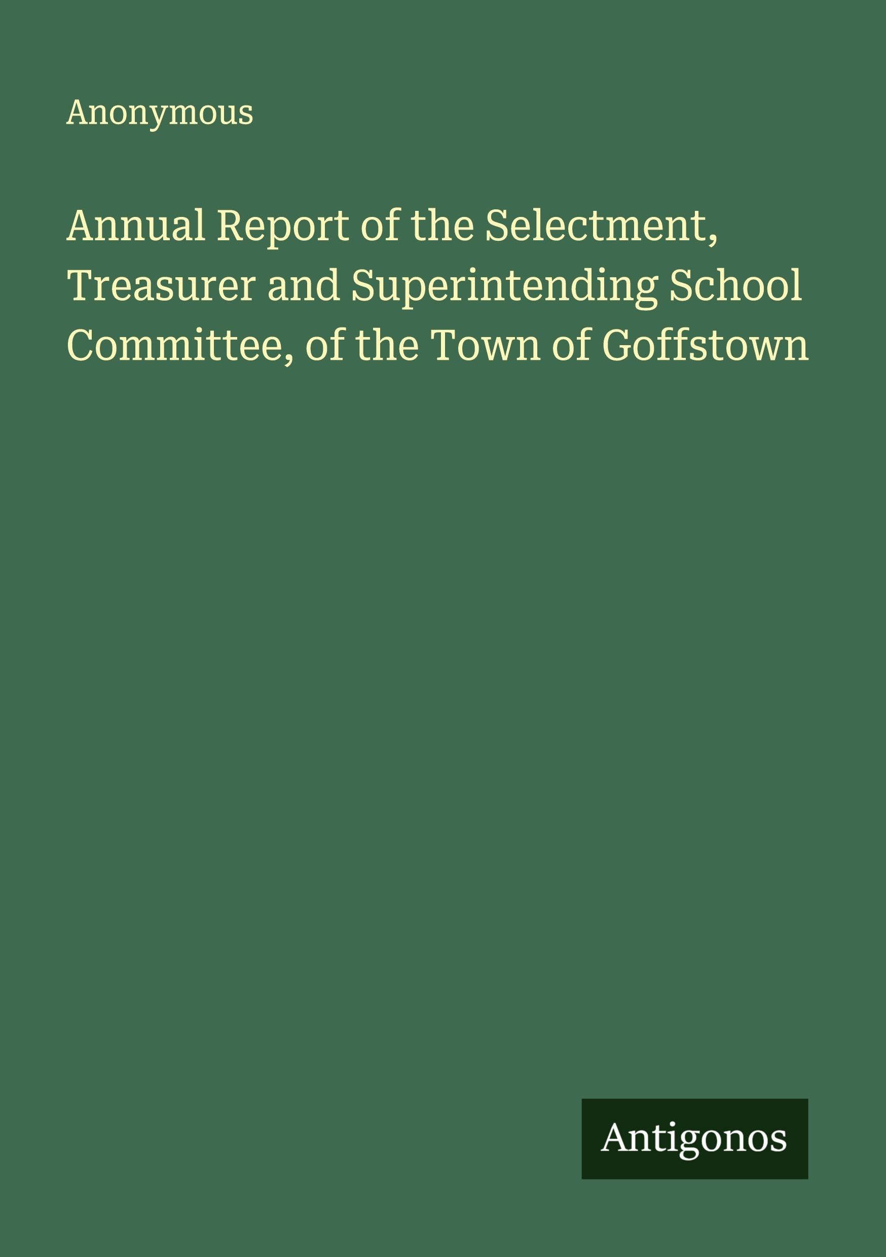 Annual Report of the Selectment, Treasurer and Superintending School Committee, of the Town of Goffstown Classics