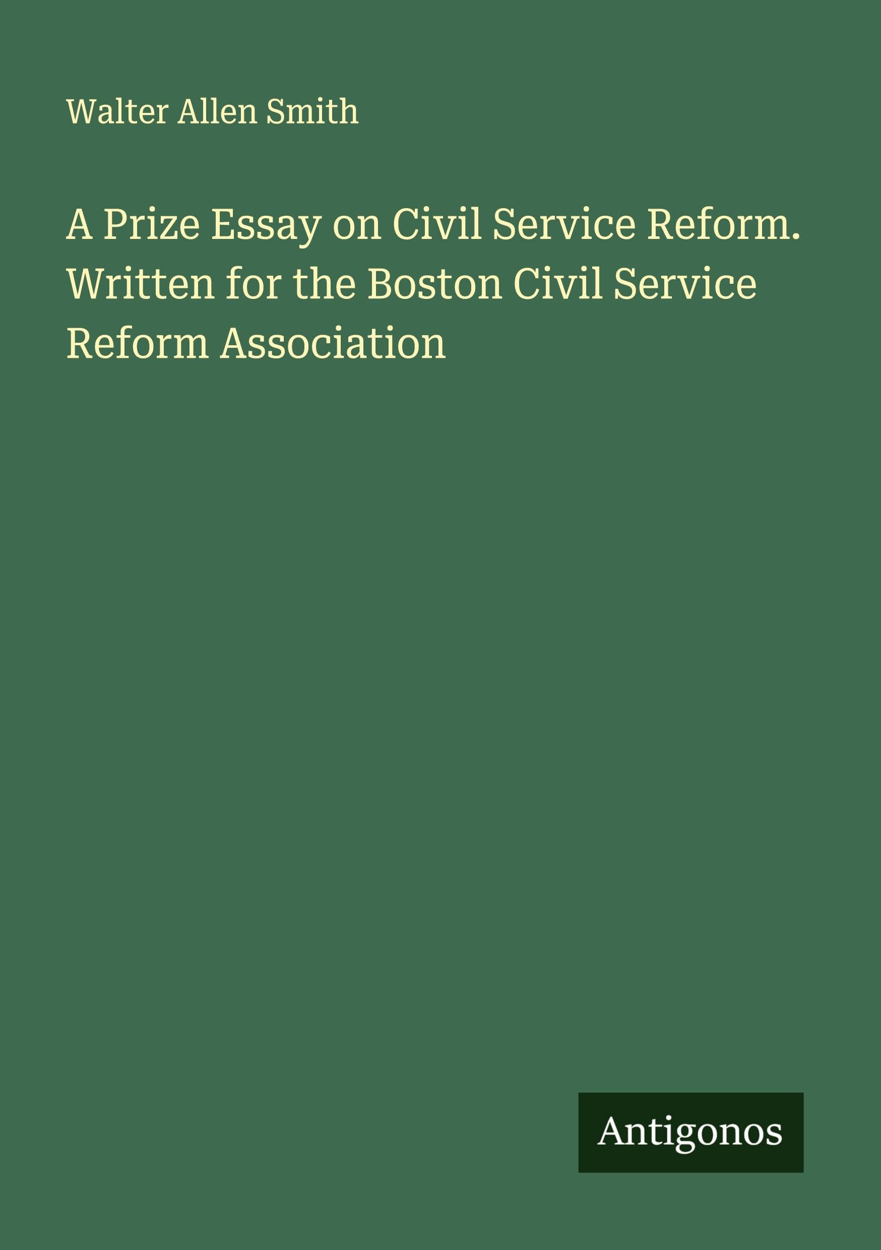 A Prize Essay on Civil Service Reform. Written for the Boston Civil Service Reform Association Classics