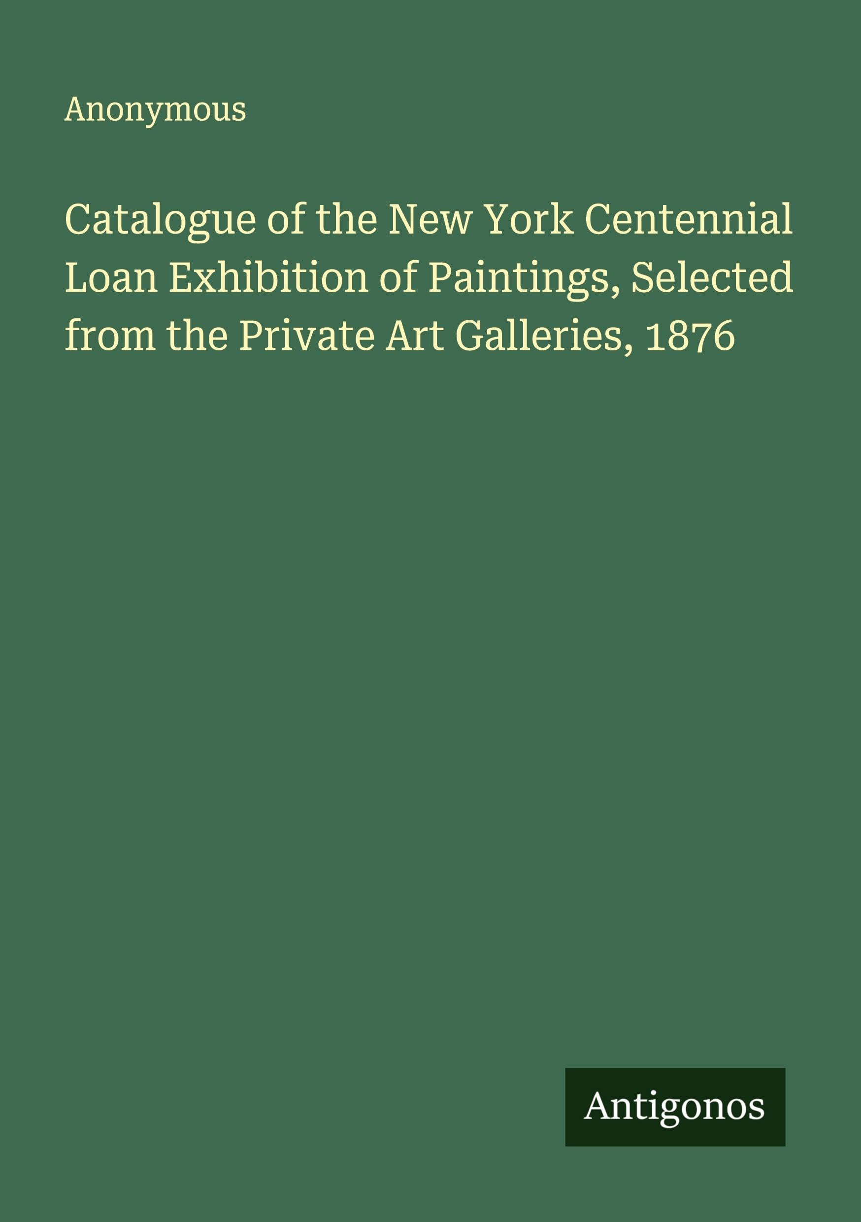 Catalogue of the New York Centennial Loan Exhibition of Paintings, Selected from the Private Art Galleries, 1876 Classics