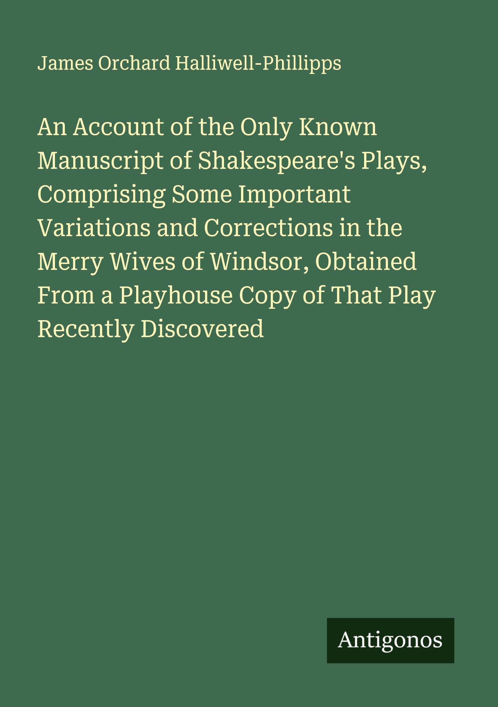 An Account of the Only Known Manuscript of Shakespeare's Plays, Comprising Some Important Variations and Corrections in the Merry Wives of Windsor, Obtained From a Playhouse Copy of That Play Recently Discovered Classics