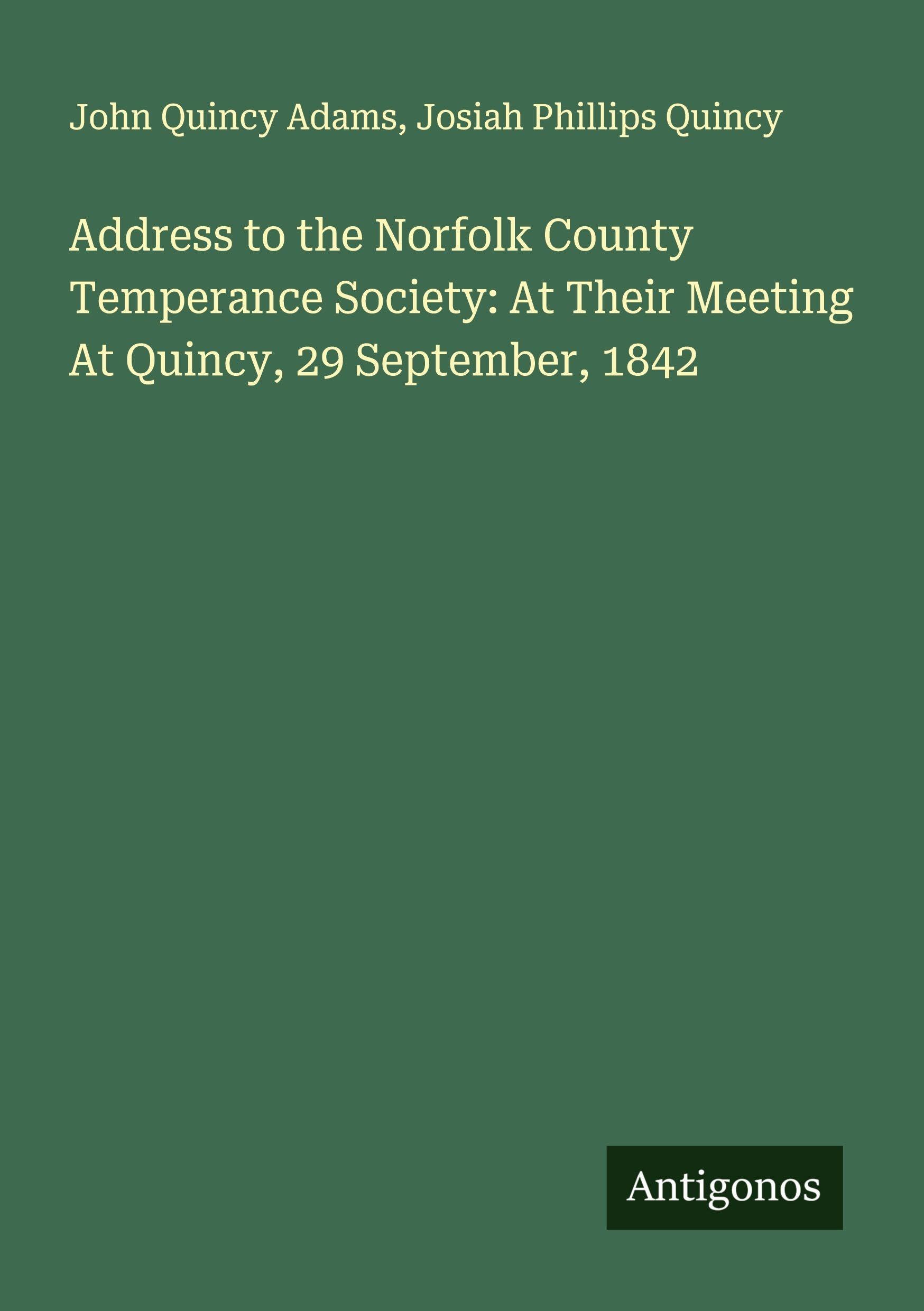 Address to the Norfolk County Temperance Society: At Their Meeting At Quincy, 29 September, 1842 Classics