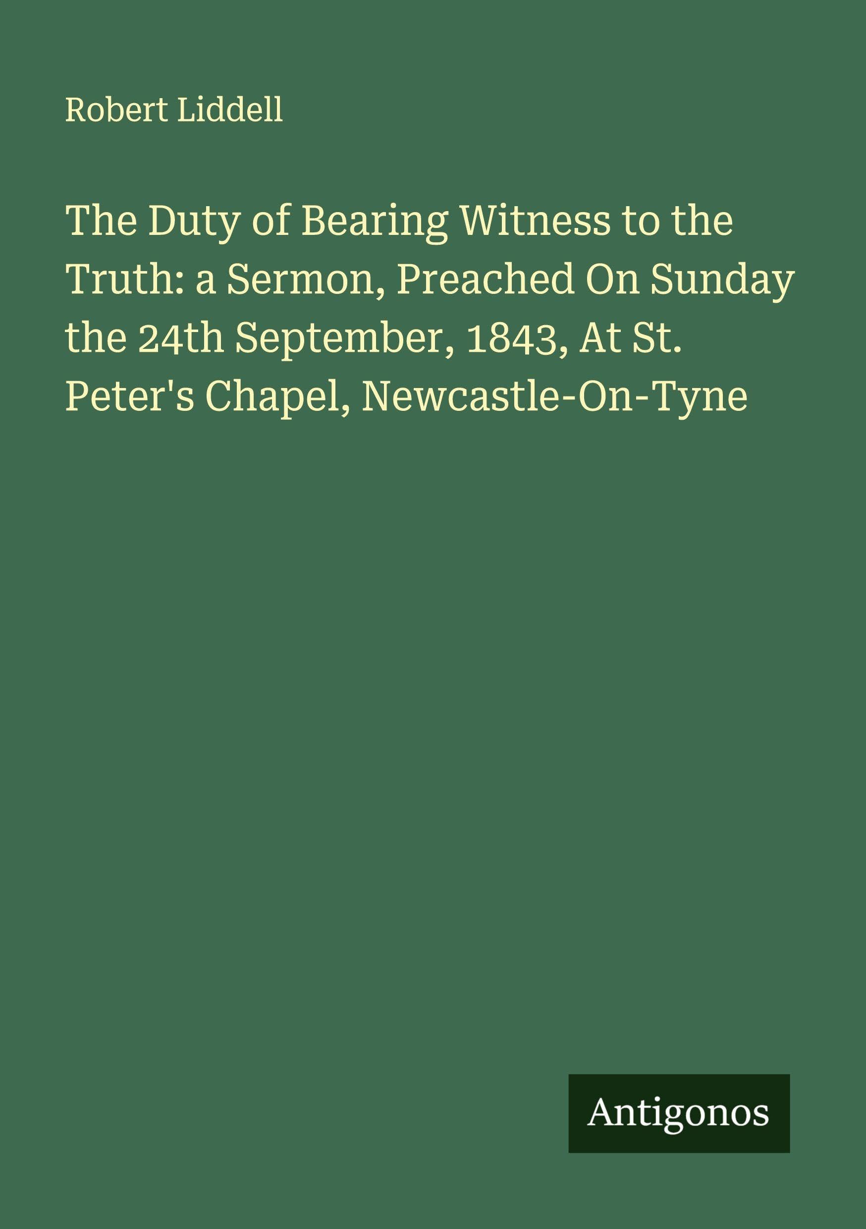The Duty of Bearing Witness to the Truth: a Sermon, Preached On Sunday the 24th September, 1843, At St. Peter's Chapel, Newcastle-On-Tyne Classics