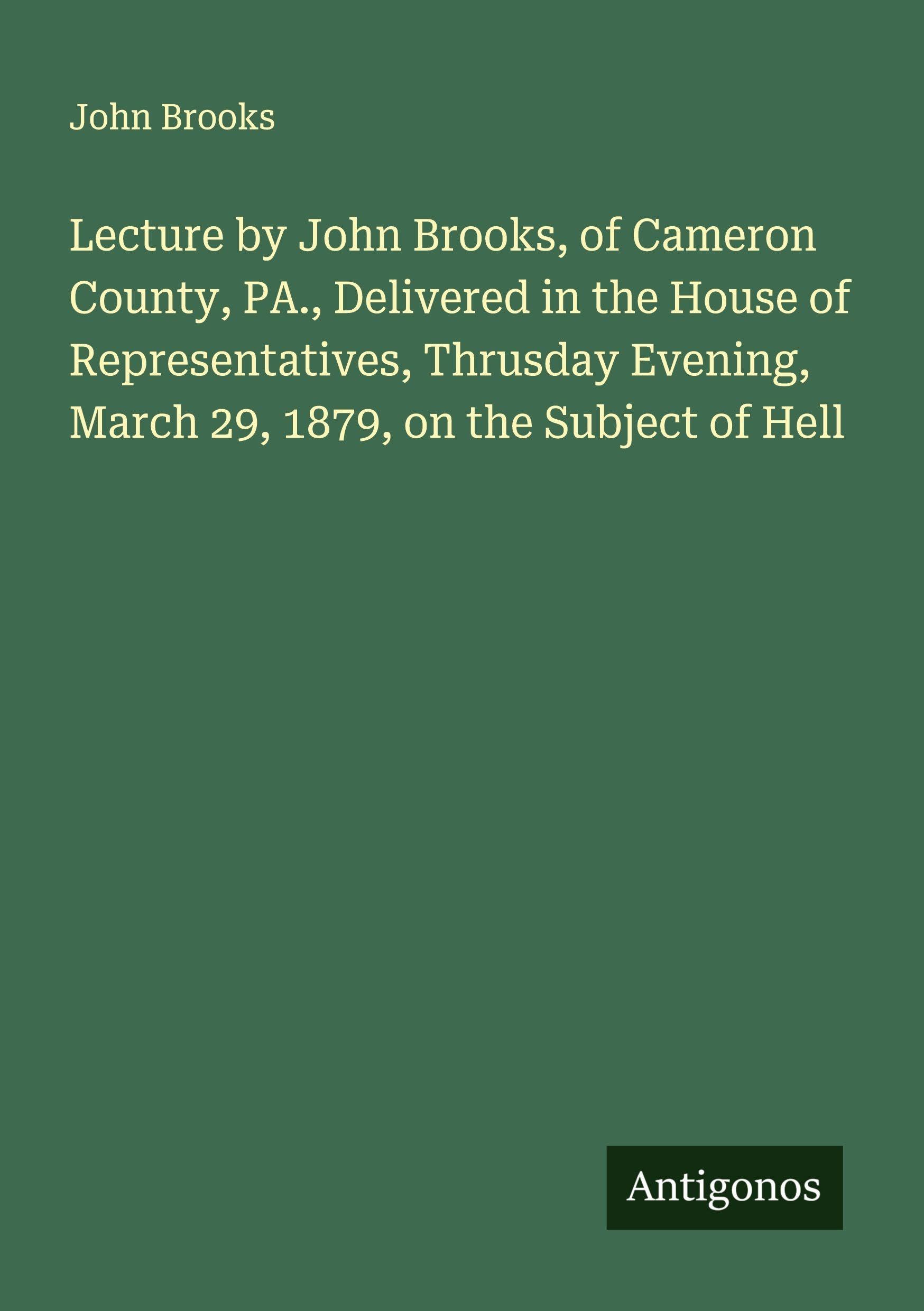 Lecture by John Brooks, of Cameron County, PA., Delivered in the House of Representatives, Thrusday Evening, March 29, 1879, on the Subject of Hell Classics