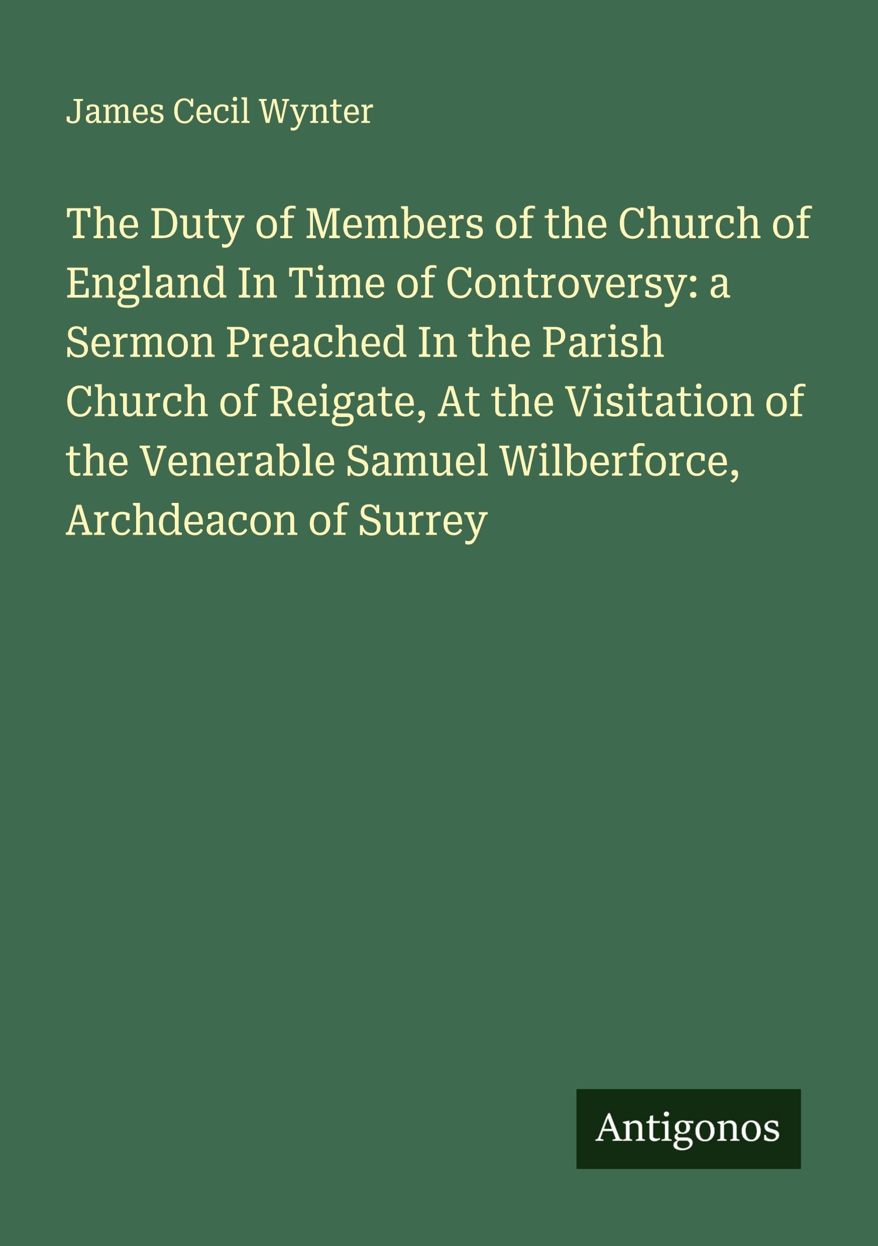 The Duty of Members of the Church of England In Time of Controversy: a Sermon Preached In the Parish Church of Reigate, At the Visitation of the Venerable Samuel Wilberforce, Archdeacon of Surrey Classics