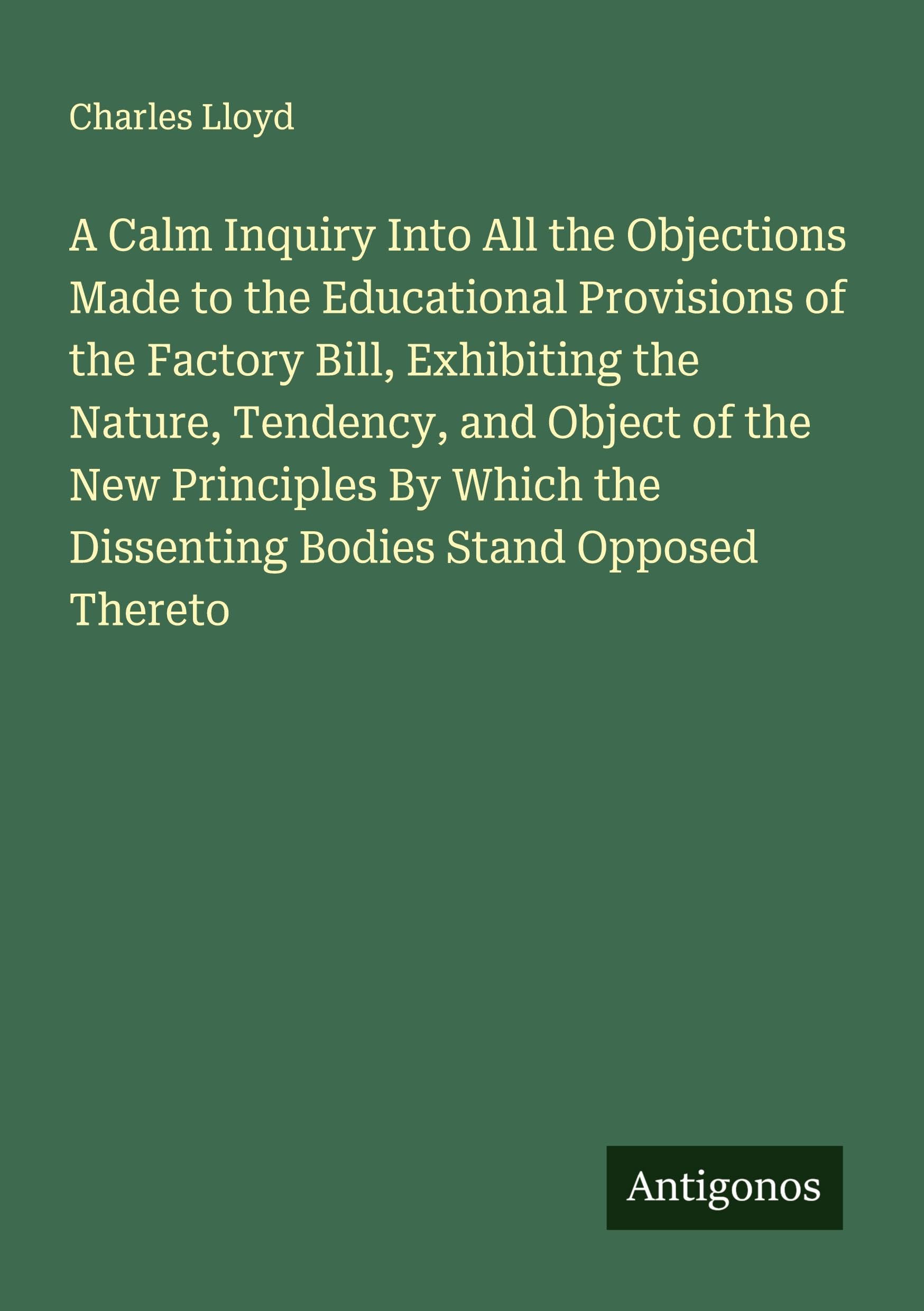 A Calm Inquiry Into All the Objections Made to the Educational Provisions of the Factory Bill, Exhibiting the Nature, Tendency, and Object of the New Principles By Which the Dissenting Bodies Stand Opposed Thereto Classics
