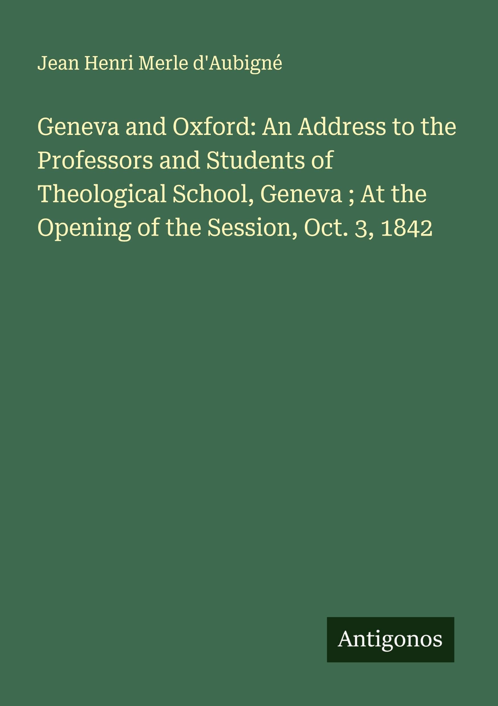 Geneva and Oxford: An Address to the Professors and Students of Theological School, Geneva ; At the Opening of the Session, Oct. 3, 1842 Classics