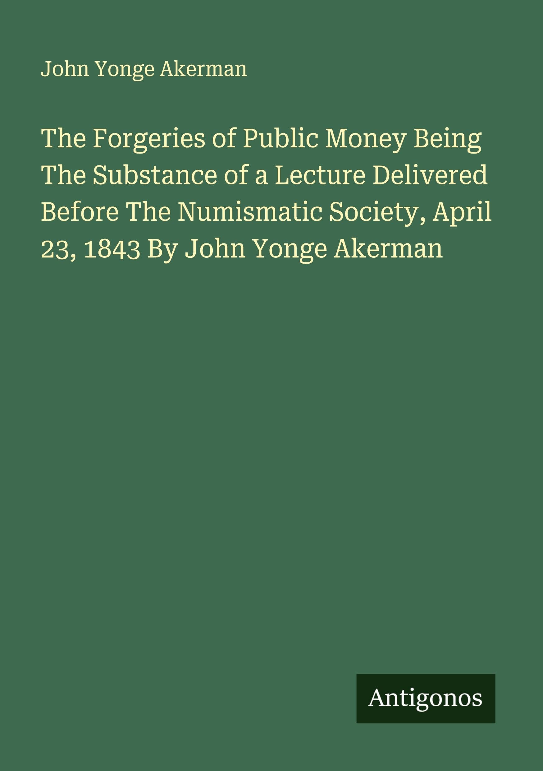 The Forgeries of Public Money Being The Substance of a Lecture Delivered Before The Numismatic Society, April 23, 1843 By John Yonge Akerman Classics