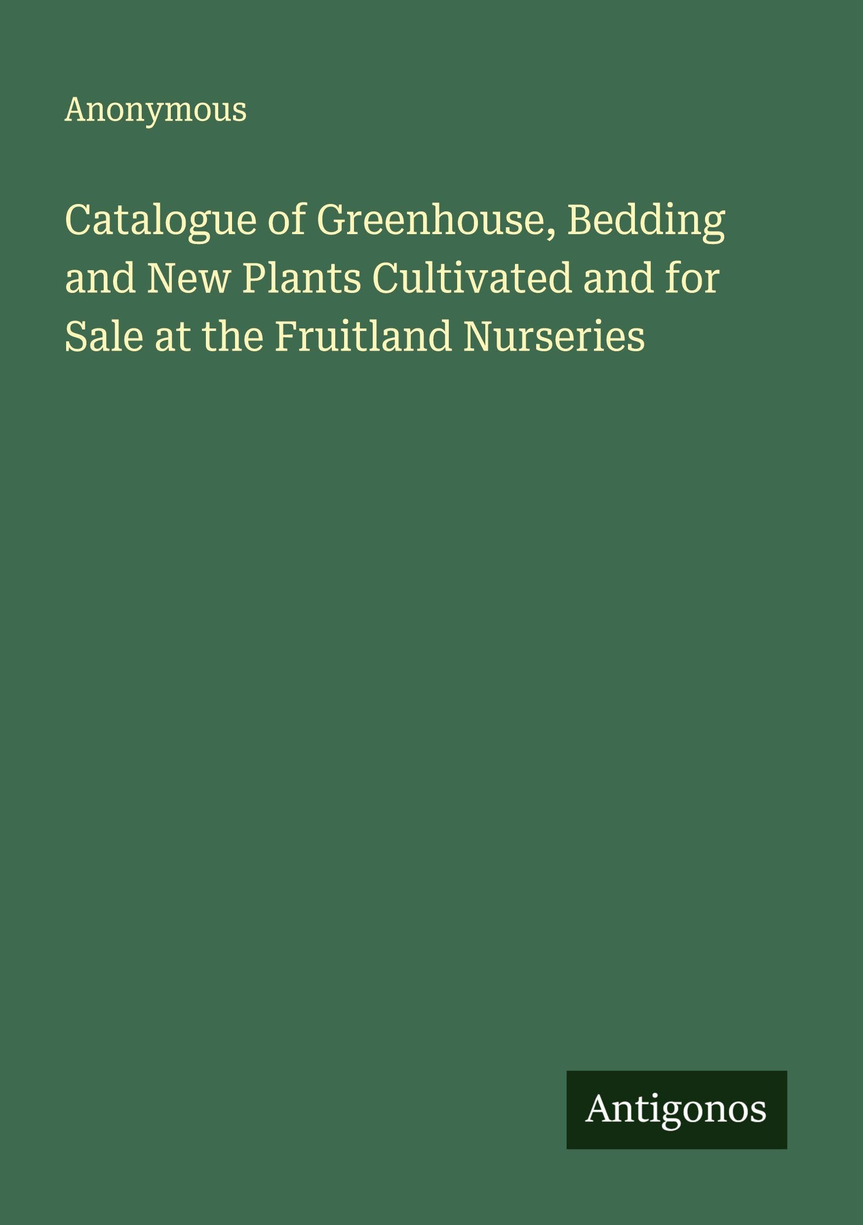 Catalogue of Greenhouse, Bedding and New Plants Cultivated and for Sale at the Fruitland Nurseries Classics