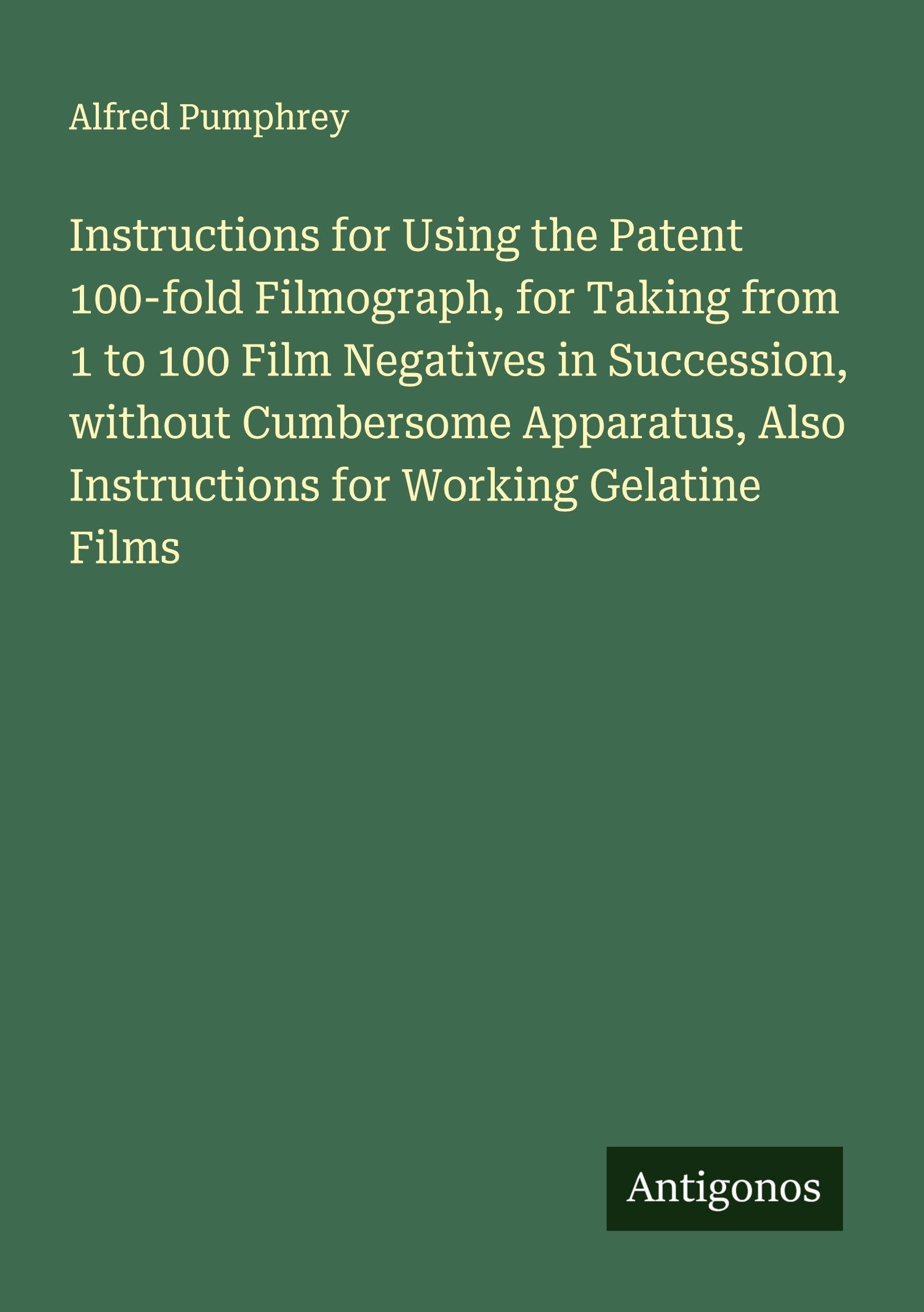 Instructions for Using the Patent 100-fold Filmograph, for Taking from 1 to 100 Film Negatives in Succession, without Cumbersome Apparatus, Also Instructions for Working Gelatine Films Classics