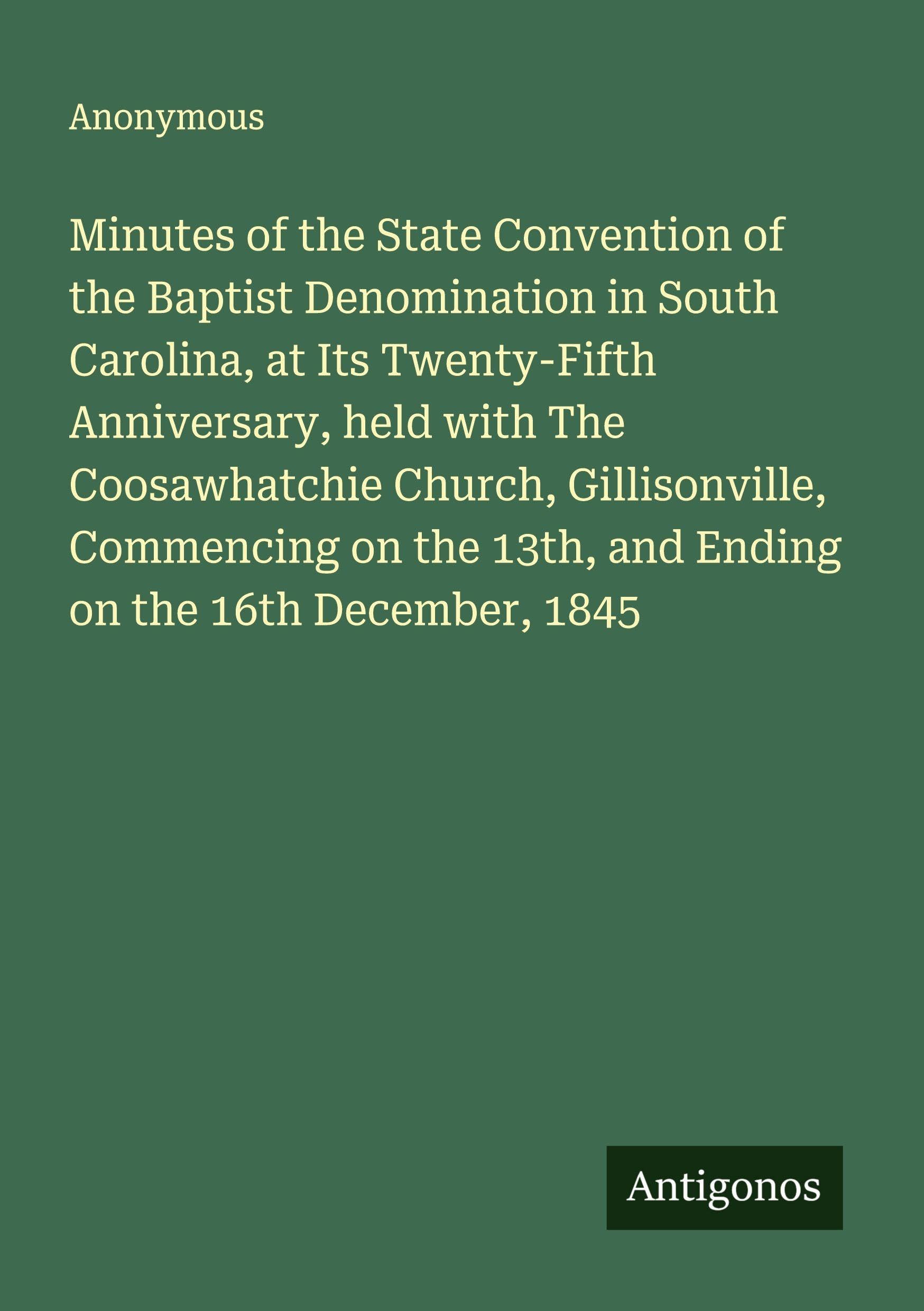 Minutes of the State Convention of the Baptist Denomination in South Carolina, at Its Twenty-Fifth Anniversary, held with The Coosawhatchie Church, Gillisonville, Commencing on the 13th, and Ending on the 16th December, 1845 Classics
