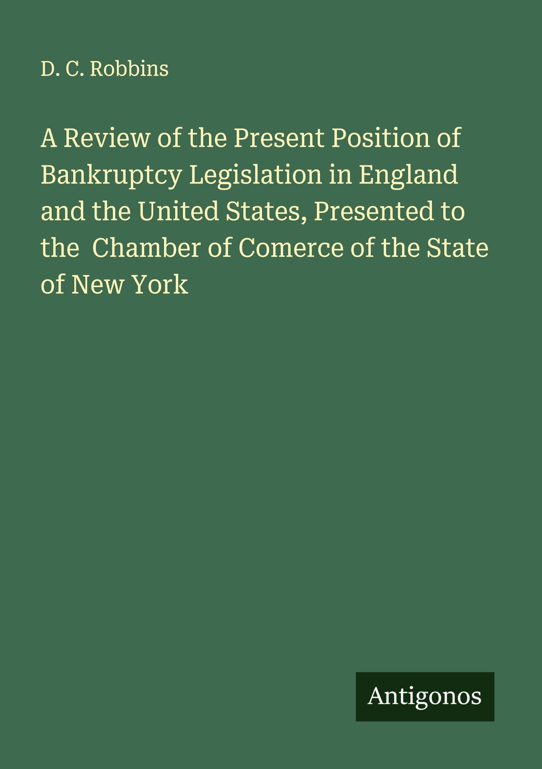A Review of the Present Position of Bankruptcy Legislation in England and the United States, Presented to the  Chamber of Comerce of the State of New York Classics