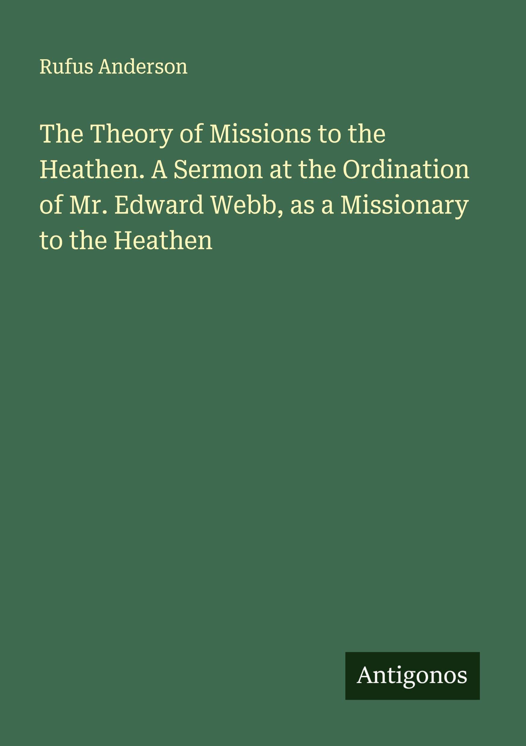 The Theory of Missions to the Heathen. A Sermon at the Ordination of Mr. Edward Webb, as a Missionary to the Heathen Classics