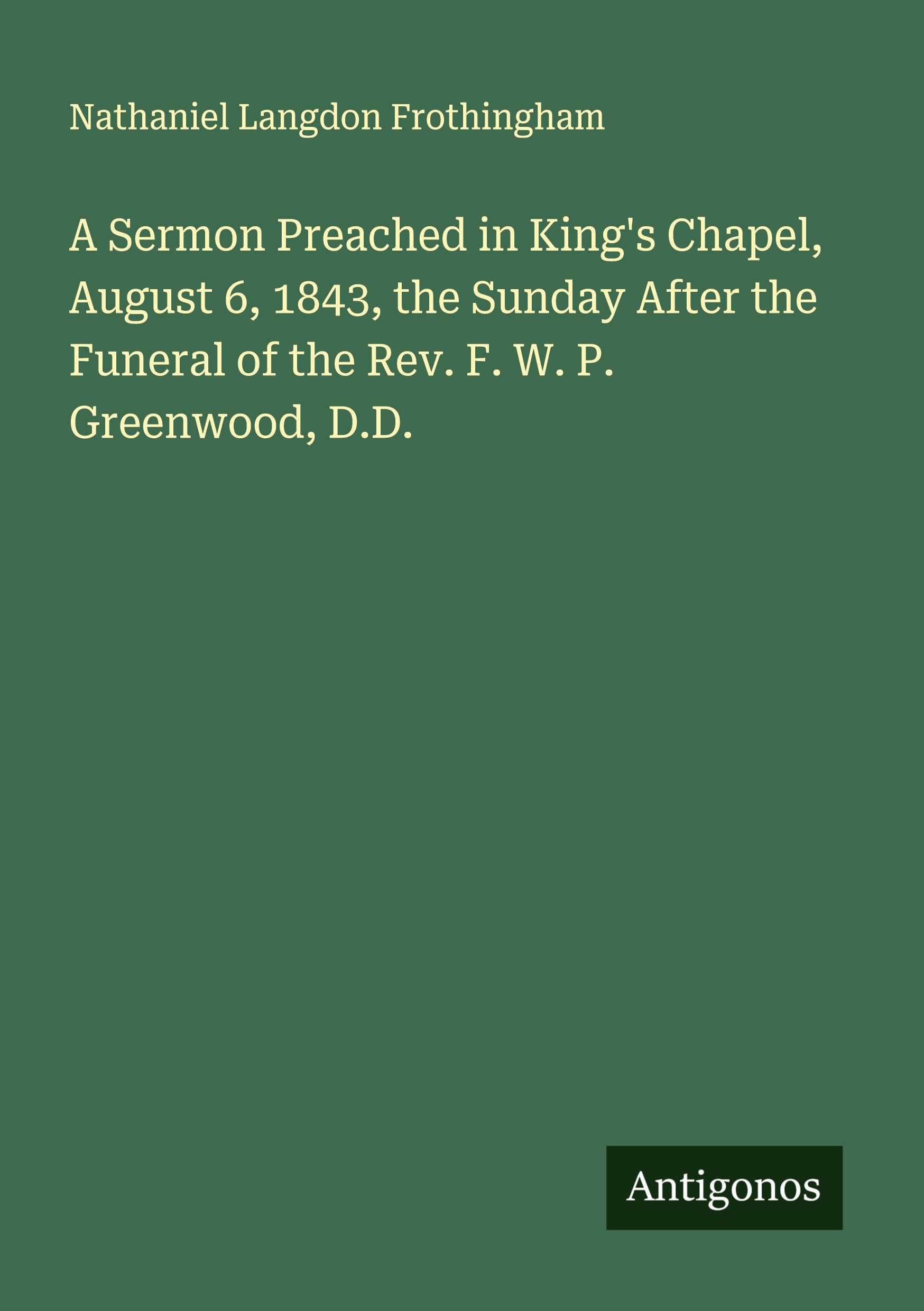 A Sermon Preached in King's Chapel, August 6, 1843, the Sunday After the Funeral of the Rev. F. W. P. Greenwood, D.D. Classics