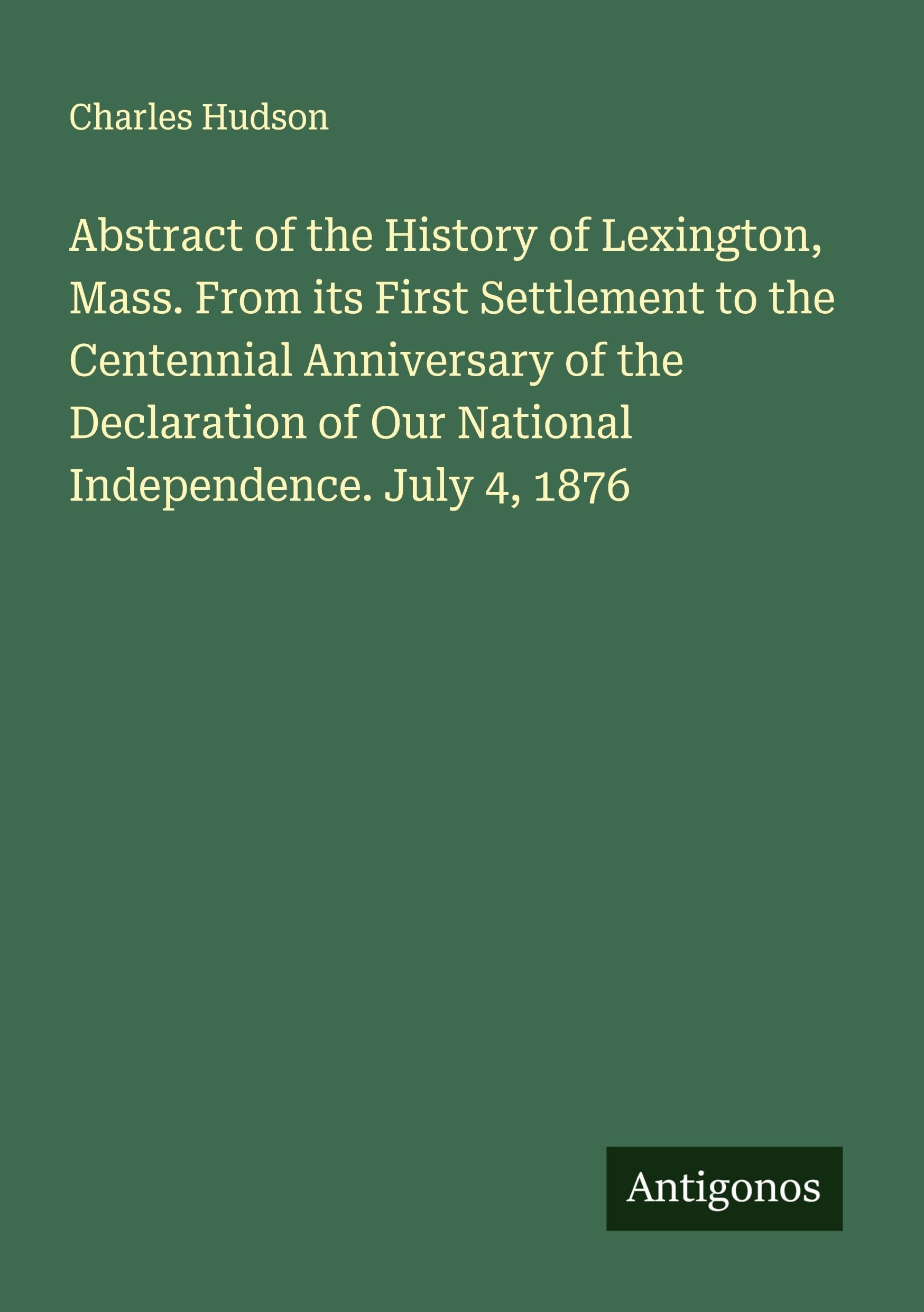 Abstract of the History of Lexington, Mass. From its First Settlement to the Centennial Anniversary of the Declaration of Our National Independence. July 4, 1876 Classics