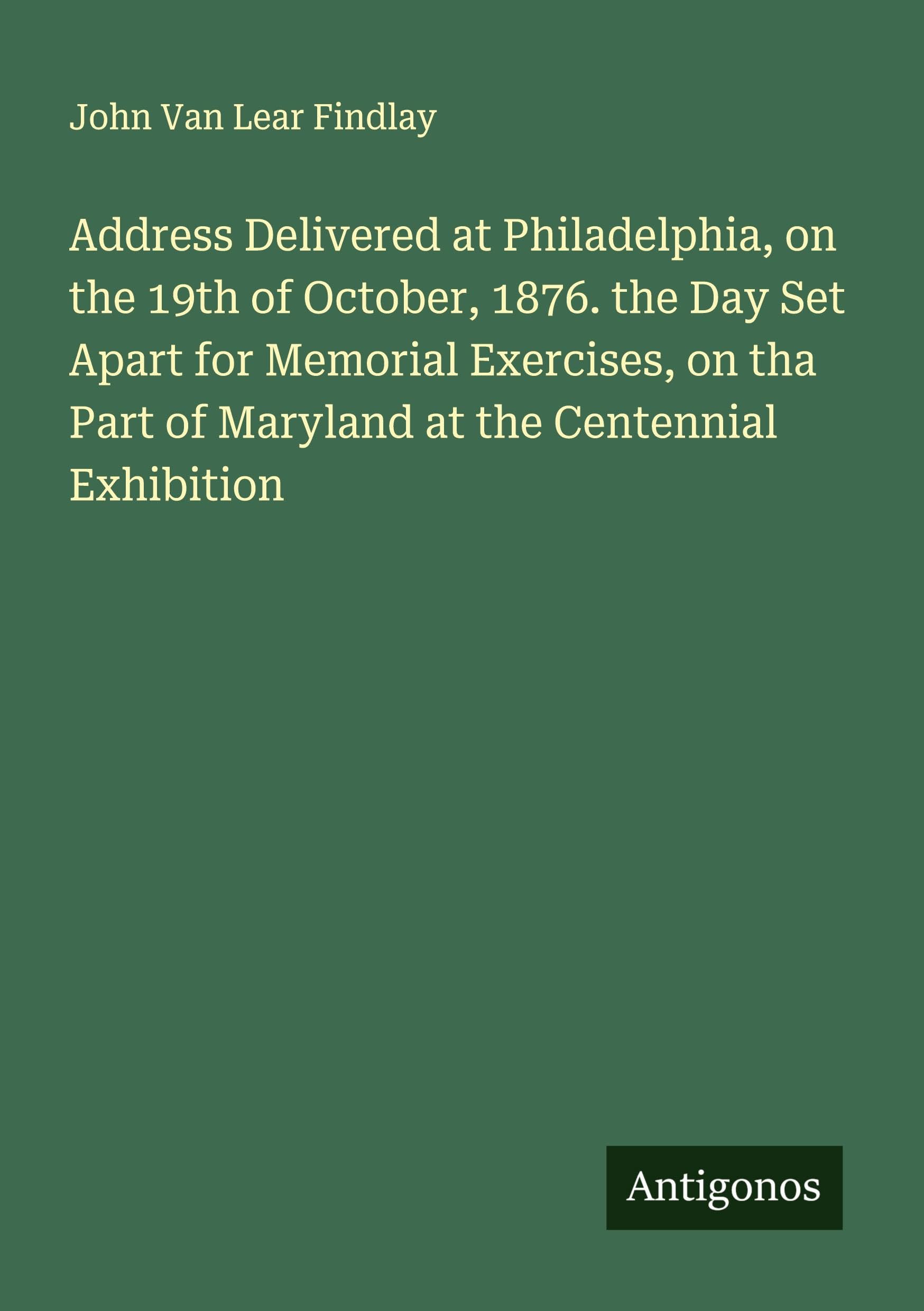 Address Delivered at Philadelphia, on the 19th of October, 1876. the Day Set Apart for Memorial Exercises, on tha Part of Maryland at the Centennial Exhibition Classics