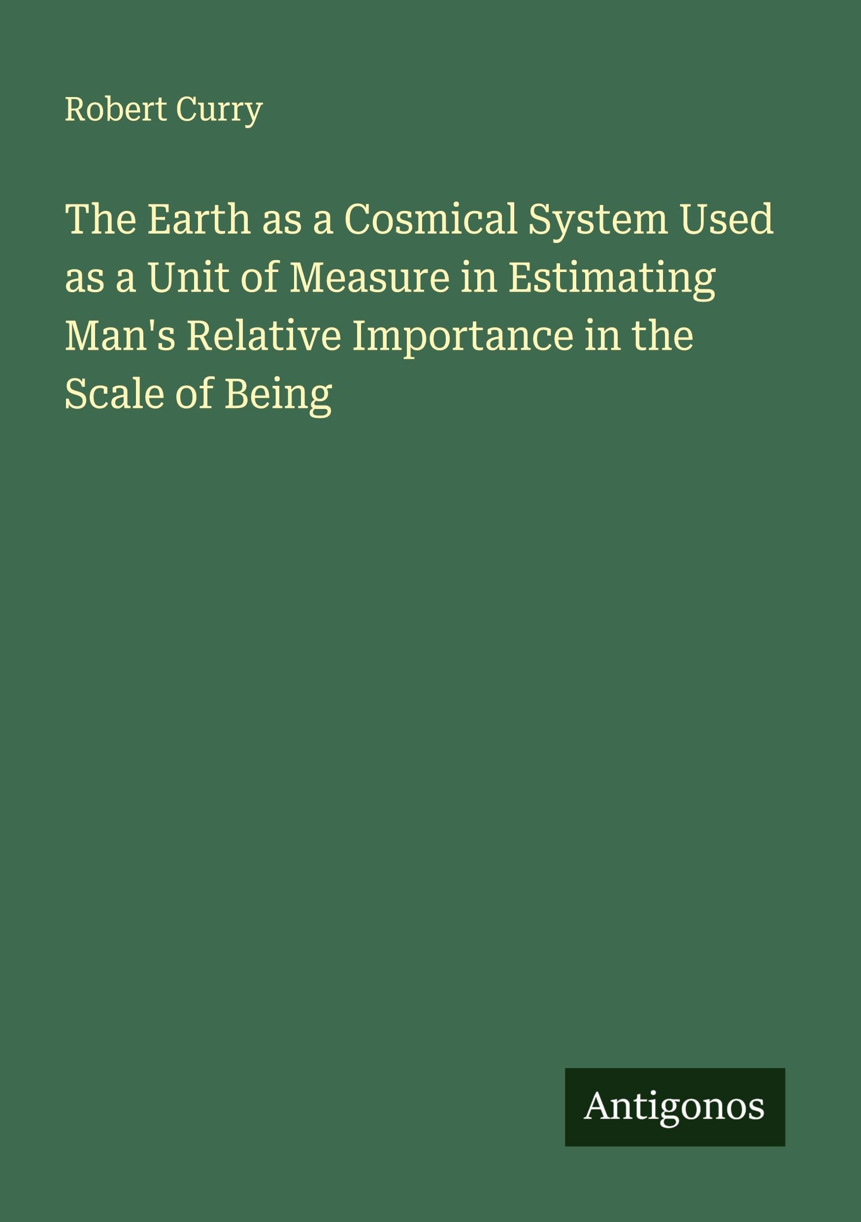 The Earth as a Cosmical System Used as a Unit of Measure in Estimating Man's Relative Importance in the Scale of Being Classics