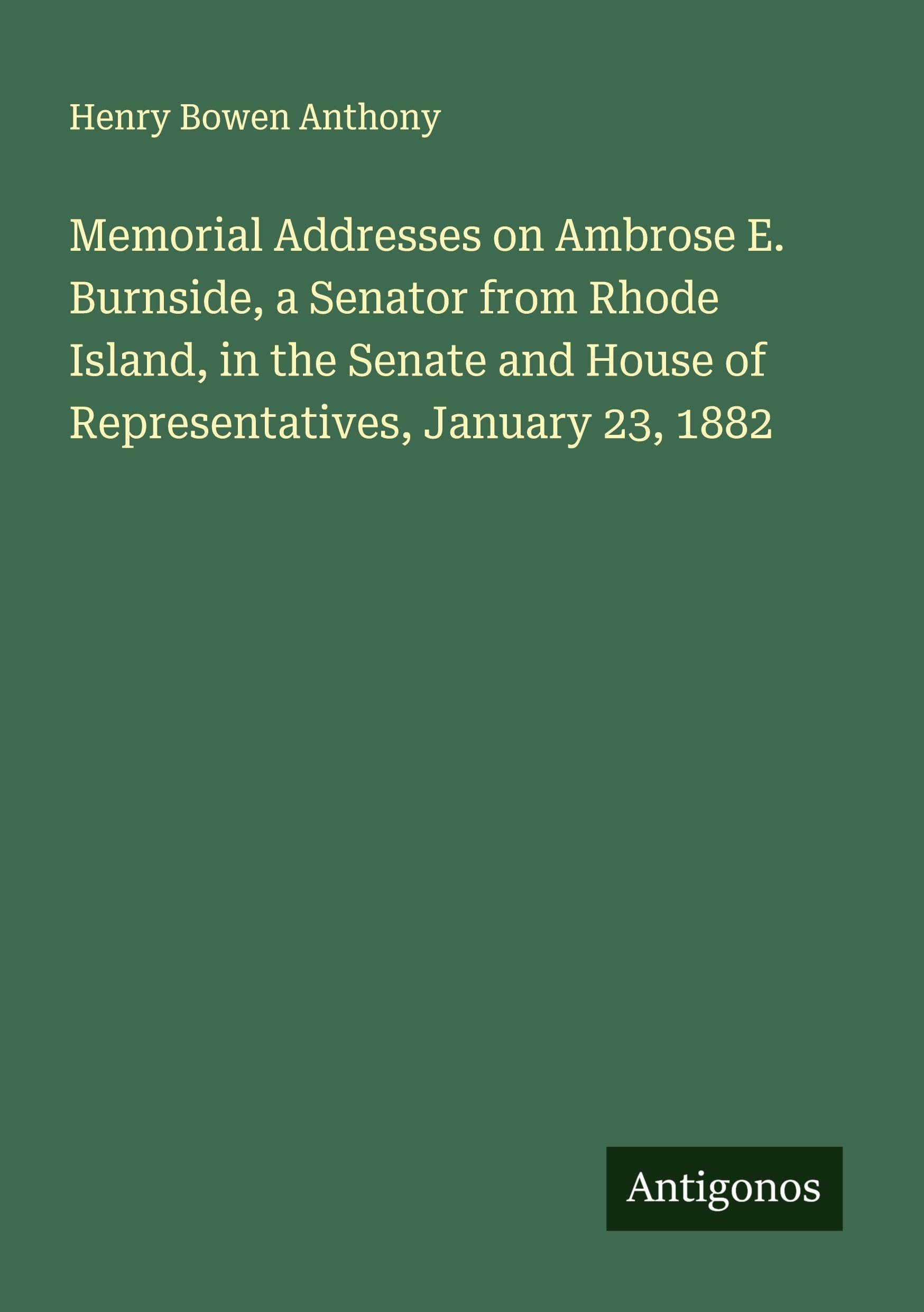 Memorial Addresses on Ambrose E. Burnside, a Senator from Rhode Island, in the Senate and House of Representatives, January 23, 1882 Classics